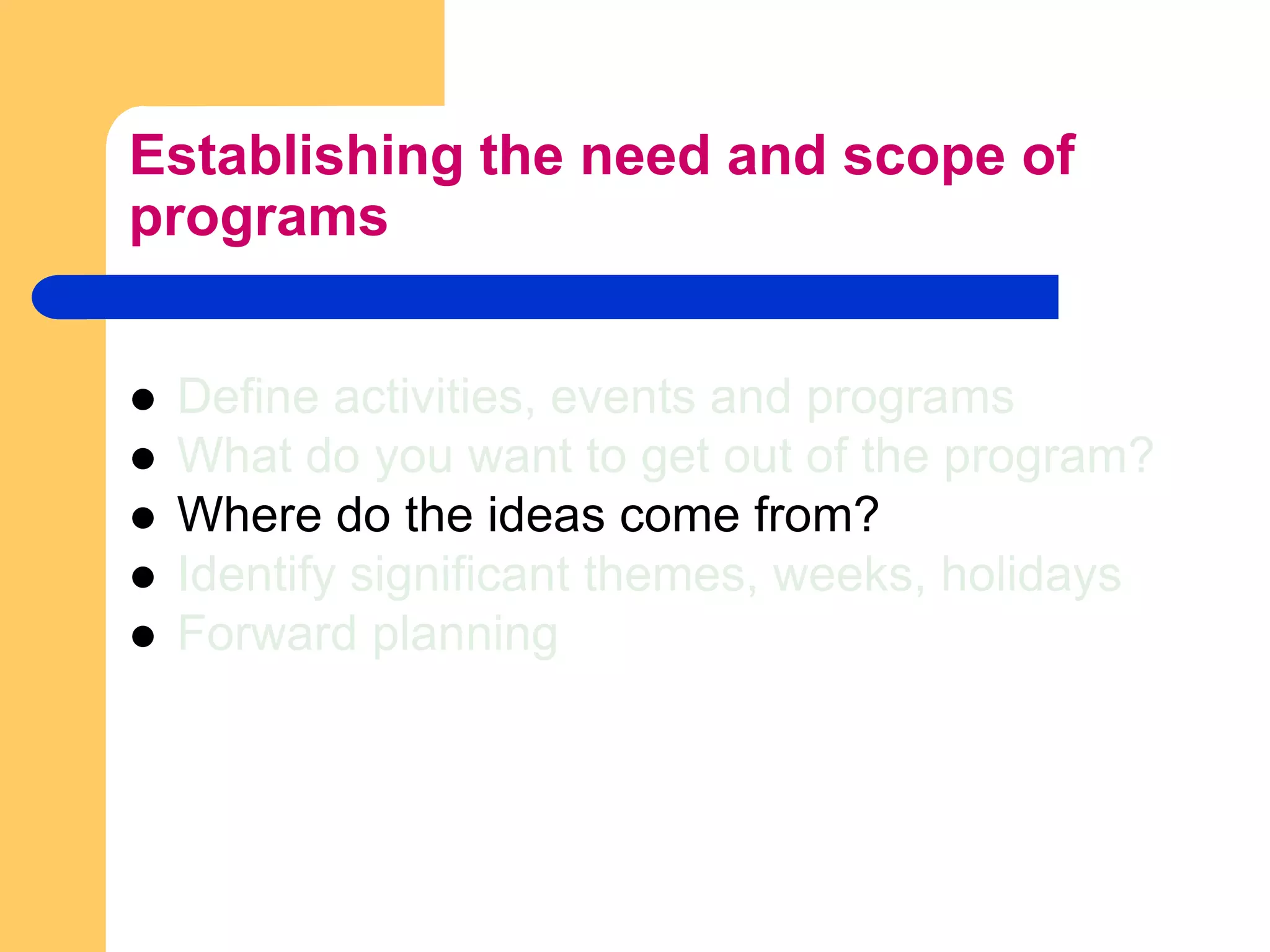 Establishing the need and scope of programsDefine activities, events and programsWhat do you want to get out of the program?Where do the ideas come from?Identify significant themes, weeks, holidaysForward planning