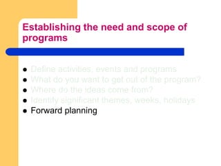 Establishing the need and scope of programsDefine activities, events and programsWhat do you want to get out of the program?Where do the ideas come from?Identify significant themes, weeks, holidaysForward planning