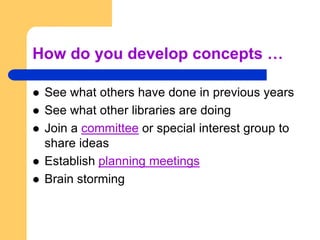 How do you develop concepts …See what others have done in previous yearsSee what other libraries are doingJoin a committee or special interest group to share ideasEstablish planning meetingsBrain storming