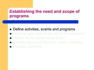Establishing the need and scope of programsDefine activities, events and programsWhat do you want to get out of the program?Where do the ideas come from?Identify significant themes, weeks, holidaysForward planning
