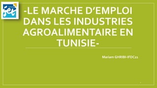 -LE MARCHE D’EMPLOI
DANS LES INDUSTRIES
AGROALIMENTAIRE EN
TUNISIE-
Mariam GHRIBI-IFDC21
1
 