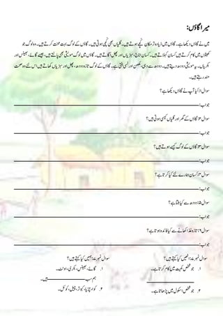 ‫ریما‬
‫اگؤں‬
:
‫ےہ‬‫داھکی‬‫اگؤں‬‫ےن‬‫ںیم‬
‫رک‬‫تنحم‬‫تہب‬‫ولگ‬‫ےک‬‫اگؤں‬‫ںیہ۔‬‫وہیت‬‫ی‬‫چ‬ّ‫ک‬
‫یھب‬‫ایلگں‬‫ںیہ۔‬‫وہےت‬‫ے‬‫چ‬ّ‫ک‬ ‫اکمن‬‫رت‬‫ذایدہ‬‫ںیم‬‫اگؤں‬‫۔‬
‫و‬‫ولگ‬‫ہہ‬‫ںیہ۔‬‫ےت‬
‫ںیہ‬‫اپےتل‬‫یھب‬‫ومیشی‬‫ولگ‬‫ںیم‬‫اگؤں‬‫ںیہ۔‬‫ُاگےت‬‫ا‬‫لھپ‬‫اہر‬‫زبسایں‬،‫اانج‬‫اسکن‬‫ںیہ۔‬‫الہکےت‬‫اسکن‬‫ںیہ‬‫رکےت‬‫اکم‬‫ںیم‬‫وتیھکں‬
‫اہر‬‫سنیھب‬،‫اگےئ‬‫ےسیج‬،
‫ومیشی‬‫ہی‬‫رکبایں۔‬
‫ںیہ‬‫اھکےت‬‫زبسایں‬‫اہر‬‫لھپ‬،‫دہدھ‬‫اتزہ‬‫ولگ‬‫ےک‬‫اگؤں‬‫ےہ۔‬‫یتنب‬‫یسل‬‫اہر‬‫نھکم‬،‫دیہ‬‫ےس‬‫دہدھ‬‫ںیہ۔‬‫دےتی‬‫دہدھ‬
‫ت‬‫ہہ‬‫و ے‬‫ال‬
‫ںیہ۔‬‫رےتہ‬‫دنم‬
‫وسال‬
1
:
‫ےہ‬‫داھکی‬‫اگؤں‬‫ےن‬‫آپ‬‫ایک‬
‫؟‬
:‫واب‬
‫ـــــــــــــــــــــــــــــــــــــــــــــــــــــــــــــــــــــــــــــــــــــــــ‬
‫ــــــــــــــــــــــــــــــــــــــــــــــــــــــــــــ‬
‫وسال‬
2
:
‫ںیہ‬‫وہیت‬‫یسیک‬‫ایلگں‬‫اہر‬‫رھگ‬‫ےک‬‫اگؤں‬
‫؟‬
:‫واب‬
‫ـــــــــــــــــــــــــــــــــــــــــــــــــــــــــــــــــــــــــــــــــــــــــــــــــــــــــــــــــــــــــــــ‬
‫ــــــــــــــــــــــــ‬
‫وسال‬
3
:
‫ںیہ‬‫وہےت‬‫ےسیک‬‫ولگ‬‫ےک‬‫اگؤں‬
‫؟‬
:‫واب‬
‫ــــــــــــــــــــــــــــــــــــــــــــــــــــــــــــــــــ‬
‫ـــــــــــــــــــــــــــــــــــــــــــــــــــــــــــــــــــــــــــــــــــ‬
‫وسال‬
4
:
‫ےہ‬‫رکات‬‫ایک‬‫و ے‬‫امہرے‬‫اسکن‬
‫؟‬
:‫واب‬
‫ـــــــــــــــــــــــــــــــــــــــــــــــــــــــــــــــــــــــــــــــــــــــــــــــــــــــــــــــــــــــــــــ‬
‫ـــــ‬
‫ـــــــــــــــــــ‬
‫وسال‬
5
:
‫ےہ‬‫اتنب‬‫ایک‬‫ےس‬‫دہدھ‬
‫؟‬
:‫واب‬
‫ـــــــــــــــــــــــــــــــــــــــــــــــــــــــــــــــــــــــــــــــــــــــــــــــــــــــــــــــــــــــــــــ‬
‫ــــــــــــــــــــــــ‬
‫وسال‬
6
‫ےہ؟‬‫وہات‬‫افدئہ‬‫ایک‬‫ےس‬‫اھکےن‬‫ذغا‬‫اتزہ‬:
:‫واب‬
‫ــ‬
‫ـــــــــــــــــــــــــــــــــــــــــــــــــــــــــــــــــــــــــــــــــــــــــــــــــــــــــــــــــــــــــــــ‬
‫ــــــــــــــــــــــ‬
‫ربمن‬‫وسال‬
7
‫ںیہ؟‬‫ےتہک‬‫ایک‬‫اںیھن‬:
1
.
‫صخش‬‫و‬
‫ےہ۔‬‫رکات‬‫اکم‬‫ںیم‬‫تیھک‬
‫ــــــــــــــــــــــــــــــــــــــ‬
2
.
‫و‬
‫ےہ۔‬‫ڑپاھات‬‫ںیم‬‫اوکسل‬‫صخش‬
‫وس‬
‫ربمن‬‫ال‬
7
‫ںیمہ‬:
‫ںیہ؟‬‫ےتہک‬‫ایک‬
1
.
‫اہٹن‬،‫رکبی‬،‫سنیھب‬،‫اگےئ‬
‫۔‬
‫بس‬‫مہ‬
‫ــــــــــــــــــــــــــــــ‬
‫ںیہ۔‬
2
.
‫وکلئ۔‬،‫لیچ‬،‫وبکرت‬،‫ڑچای‬،‫وکا‬
 