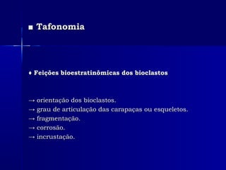 ■■ TafonomiaTafonomia
♦♦ Feições bioestratinômicas dos bioclastosFeições bioestratinômicas dos bioclastos
→→ orientação dos bioclastos.orientação dos bioclastos.
→→ grau de articulação das carapaças ou esqueletos.grau de articulação das carapaças ou esqueletos.
→→ fragmentação.fragmentação.
→→ corrosão.corrosão.
→→ incrustação.incrustação.
 