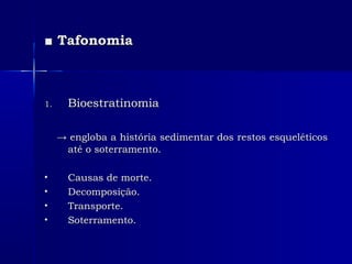 ■■ TafonomiaTafonomia
1.1. BioestratinomiaBioestratinomia
→→ engloba a história sedimentar dos restos esqueléticosengloba a história sedimentar dos restos esqueléticos
até o soterramento.até o soterramento.
• Causas de morte.Causas de morte.
• Decomposição.Decomposição.
• Transporte.Transporte.
• Soterramento.Soterramento.
 