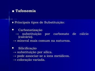 ■■ TafonomiaTafonomia
♦♦ Principais tipos de Substituição:Principais tipos de Substituição:
 CarbonatizaçãoCarbonatização
→→ substituição por carbonato de cálciosubstituição por carbonato de cálcio
(calcário).(calcário).
→→ mineral mais comum na natureza.mineral mais comum na natureza.
 SilicificaçãoSilicificação
→→ substituição por sílica.substituição por sílica.
→→ pode associar-se a íons metálicos.pode associar-se a íons metálicos.
→→ coloração variada.coloração variada.
 
