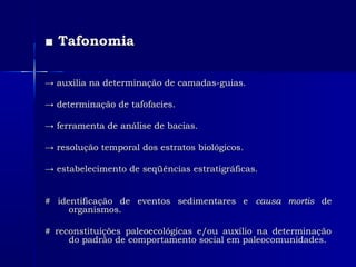 ■■ TafonomiaTafonomia
→→ auxilia na determinação de camadas-guias.auxilia na determinação de camadas-guias.
→→ determinação de tafofacies.determinação de tafofacies.
→→ ferramenta de análise de bacias.ferramenta de análise de bacias.
→→ resolução temporal dos estratos biológicos.resolução temporal dos estratos biológicos.
→→ estabelecimento de seqüências estratigráficas.estabelecimento de seqüências estratigráficas.
# identificação de eventos sedimentares e# identificação de eventos sedimentares e causa mortiscausa mortis dede
organismos.organismos.
# reconstituições paleoecológicas e/ou auxílio na determinação# reconstituições paleoecológicas e/ou auxílio na determinação
do padrão de comportamento social em paleocomunidades.do padrão de comportamento social em paleocomunidades.
 