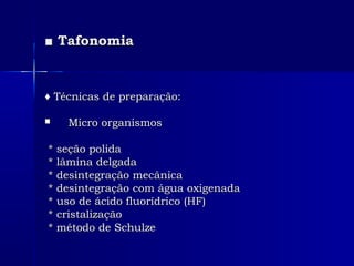 ■■ TafonomiaTafonomia
♦♦ Técnicas de preparação:Técnicas de preparação:
 Micro organismosMicro organismos
* seção polida* seção polida
* lâmina delgada* lâmina delgada
* desintegração mecânica* desintegração mecânica
* desintegração com água oxigenada* desintegração com água oxigenada
* uso de ácido fluorídrico (HF)* uso de ácido fluorídrico (HF)
* cristalização* cristalização
* método de Schulze* método de Schulze
 