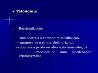 ■■ TafonomiaTafonomia
1.1. RecristalizaçãoRecristalização
→→ não ocorreu a verdadeira fossilização.não ocorreu a verdadeira fossilização.
→→ manteve-se a composição original.manteve-se a composição original.
→→ ocorreu a perda ou alteração mineralógica.ocorreu a perda ou alteração mineralógica.
→→ Processou-se uma reordenaçãoProcessou-se uma reordenação
cristalográfica.cristalográfica.
 