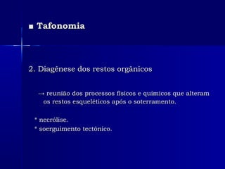 ■■ TafonomiaTafonomia
2. Diagênese dos restos orgânicos2. Diagênese dos restos orgânicos
→→ reunião dos processos físicos e químicos que alteramreunião dos processos físicos e químicos que alteram
os restos esqueléticos após o soterramento.os restos esqueléticos após o soterramento.
* necrólise.* necrólise.
* soerguimento tectônico.* soerguimento tectônico.
 