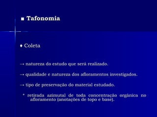 ■■ TafonomiaTafonomia
♦♦ ColetaColeta
→→ natureza do estudo que será realizado.natureza do estudo que será realizado.
→→ qualidade e natureza dos afloramentos investigados.qualidade e natureza dos afloramentos investigados.
→→ tipo de preservação do material estudado.tipo de preservação do material estudado.
* retirada azimutal de toda concentração orgânica no* retirada azimutal de toda concentração orgânica no
afloramento (anotações de topo e base).afloramento (anotações de topo e base).
 