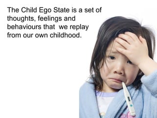 The Child Ego State is a set of thoughts, feelings and behaviours that  we replay from our own childhood. 