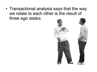 Transactional analysis says that the way we relate to each other is the result of three  ego states.  