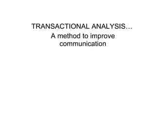 TRANSACTIONAL ANALYSIS…  A method to improve communication 