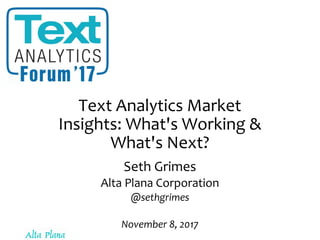 Text Analytics Market
Insights: What's Working &
What's Next?
Seth Grimes
Alta Plana Corporation
@sethgrimes
November 8, 2017
 