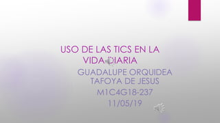 USO DE LAS TICS EN LA
VIDA DIARIA
GUADALUPE ORQUIDEA
TAFOYA DE JESUS
M1C4G18-237
11/05/19
 