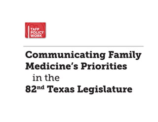 TAFP
POLICY
WORK




Communicating Family
Medicine’s Priorities
 in the
82 Texas Legislature
  nd
 