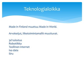 Made in Finland muuttuu Made in World.
Arvoketjut, liiketoimintamallit muuttuvat.
3d tulostus
Robotiikka
Teollinen internet
Iso data
Siru
Teknologialoikka
 