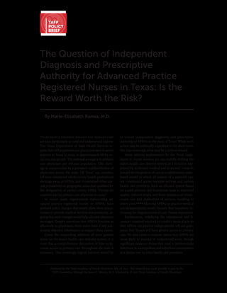 TAFP
      POLICY
      BRIEF




The Question of Independent
Diagnosis and Prescriptive
Authority for Advanced Practice
Registered Nurses in Texas: Is the
Reward Worth the Risk?
   By Marie-Elizabeth Ramas, M.D.



Texas faces a growing demand for primary care                      to extend independent diagnostic and prescriptive
services, particularly in rural and underserved regions.           authority to APRNs in the state of Texas. While such
The Texas Department of State Health Services re-                  action may be politically expedient in the short term,
ports that 16,830 primary care physicians were in active           the risks outweigh what may be a hollow reward.
practice in Texas in 2009, or approximately 68 for ev-                 Many reforms implemented by the Texas Legis-
ery 100,000 people. The national average is 81 primary             lature in recent sessions are successfully shifting the
care physicians per 100,000 population. This short-                state’s health care delivery system in a direction sup-
age is compounded by a prevalent maldistribution of                ported by acclaimed medical and economic research,
physicians across the state. Of Texas’ 254 counties,               toward the integration of care in a collaborative, team-
118 were considered whole county health professional               based model in which all aspects of a patient’s care
shortage areas, or HPSAs, and 71 contained either spe-             are coordinated across multiple settings and various
cial populations or geographic areas that qualified for            health care providers. Such an efficient system based
the designation of partial-county HPSA. Twenty-six                 on a solid primary care foundation leads to improved
counties had no primary care physician in 2009.1                   quality, reduced errors, and fewer instances of unnec-
    In recent years, organizations representing ad-                essary care and duplication of services, resulting in
vanced practice registered nurses, or APRNs, have                  lower costs.2, 3, 4, 5 Allowing APRNs to practice medical
pursued policy changes that would allow these practi-              acts independently would fracture that transition, in-
tioners to provide medical services independently, ar-             creasing the fragmentation of care Texans experience.
guing that such changes would help alleviate physician                 Furthermore, redefining the educational and li-
shortages. Despite assertions that APRNs function as               censure standard required to conduct medical acts so
effectively as physicians, there exists little if any sub-         that APRNs can practice independently will not guar-
stantial objective information to support these claims.            antee that Texans will have greater access to primary
    Given the impending addition of even greater                   care. No data exists to support claims that APRNs are
stress on the state’s health care delivery system, it is           more likely to practice in underserved areas, though
clear that a comprehensive discussion of how to in-                significant evidence shows they tend to preferentially
crease access to primary care throughout the state is              distribute in metropolitan and suburban communities
necessary. One seemingly logical solution would be                 at a similar rate to other health care providers.



        Published by the Texas Academy of Family Physicians, Feb. 16, 2011. This research was made possible in part by the
         TAFP Foundation through the James C. Martin, M.D. Scholarship. © 2011 Texas Academy of Family Physicians.
 
