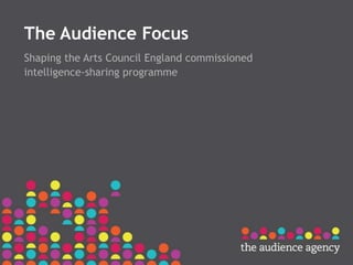 The Audience Focus
Shaping the Arts Council England commissioned
intelligence-sharing programme
 