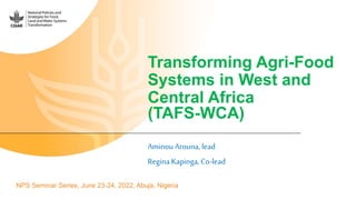Transforming Agri-Food
Systems in West and
Central Africa
(TAFS-WCA)
Aminou Arouna, lead
Regina Kapinga, Co-lead
NPS Seminar Series, June 23-24, 2022, Abuja, Nigeria
 