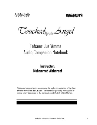 Al Maghrib
I n s t i t u t e




  Notes and summaries to accompany the audio presentation of the first
  Double-weekend-ACCREDITED-seminar given by AlMaghrib In-
  stitute solely dedicated to the explanation of Part 30 of the Qur'an.




                       All Rights Reserved © EmanRush Audio 2004          1
 