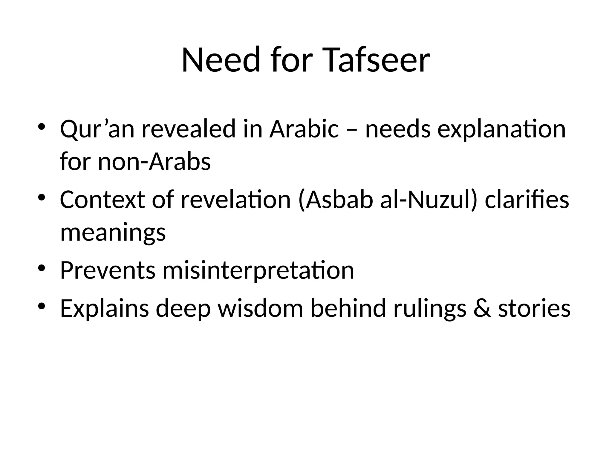 Need for Tafseer
• Qur’an revealed in Arabic – needs explanation
for non-Arabs
• Context of revelation (Asbab al-Nuzul) clarifies
meanings
• Prevents misinterpretation
• Explains deep wisdom behind rulings & stories
 