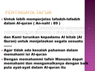  Untuk  lebih memperjelas lafadzh-lafadzh
  dalam Al-quran ( An-nahl : 89 )
                         
                               
                                       
          
                
                                   
  dan Kami turunkan kepadamu Al kitab (Al
  Quran) untuk menjelaskan segala sesuatu
  …….
 Agar tidak ada kesalah pahaman dalam
  memahami isi Al-quran
 Dengan memahammi tafsir Manusia dapat
  memahami dan mengamalkanya dengan baik
  pula ayat-ayat dalam Al-quran itu
 