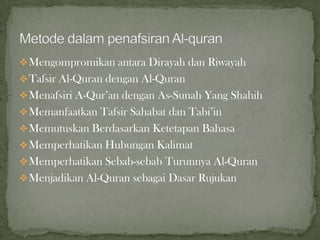  Mengompromikan antara Dirayah dan Riwayah
 Tafsir Al-Quran dengan Al-Quran
 Menafsiri A-Qur’an dengan As-Sunah Yang Shahih
 Memanfaatkan Tafsir Sahabat dan Tabi’in
 Memutuskan Berdasarkan Ketetapan Bahasa
 Memperhatikan Hubungan Kalimat
 Memperhatikan Sebab-sebab Turunnya Al-Quran
 Menjadikan Al-Quran sebagai Dasar Rujukan
 
