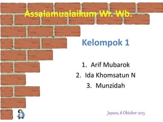 Assalamualaikum Wr. Wb.
Kelompok 1
1. Arif Mubarok
2. Ida Khomsatun N
3. Munzidah
Jepara, 8 Oktober 2015
 
