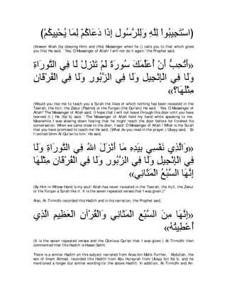 び∇ユムΒ͡ ∇エΑ ゅ∠ ͡ ∇ユミゅ∠ キ や∠ ま メヲ⊥ ゲヤ͡ヱ ヮヤャ ∇やヲ⊥ Β͡ わ∇シやぴ
       ⊥ Β ⊥ ヨャ ⊥ ハ∠ ク͡ ͡ シｚ ャ∠ ͡ ｚ͡ ら イ∠
(Answer Allah (by obeying Him) and (His) Messenger when he () calls you t o t hat which gives
you life) He said, ` Yes, O Messenger of Allah! I will not do it again.' t he Prophet said,



りや∠ ヲｚ ャや ヶ͡ ゅ∠ ∇メゴ∇レゎ ∇ユャ りケヲ⊥ マヨヤハぺ ∇ラぺ ょエゎぺ»
͡ ケ わ プ ャ ͡ ∠ ∠ ⇔ ∠ シ ∠ ∠ あ∠ ⊥ ∠ ぁ ͡ ⊥ ∠
ラゅ∠ ∇ゲヘ∇ャや ヶ͡ ゅ∠ヱ ケヲ⊥ ゴャや ヶ͡ ゅ∠ヱ モΒ͡ ∇ルみ∇ャや ヶ͡ ゅ∠ヱ
͡ ホ ⊥ プ ャ∠ ͡ よｚ               プ ャ∠ ͡ イ ͡ プ ャ∠
                                           «∨ゅ∠ ヤ∇んョ
                                              ヰ∠ ͡
(Would you like me t o t each you a Surah t he likes of which not hing has been revealed in t he
Tawrah, t he Inj il, t he Zabur (Psalms) or t he Furqan (t he Qur'an)) He said, ` Yes, O Messenger of
Allah!' The Messenger of Allah said, (I hope t hat I will not leave t hrough t his door unt il you have
learned it .) He (Ka` b) said, ` The Messenger of Allah held my hand while speaking t o me.
Meanwhile I was slowing down fearing t hat he might reach t he door before he finished his
conversat ion. When we came close t o t he door, I said: O Messenger of Allah ! What is t he Surah
t hat you have promised t o t each me' He said, (What do you read in t he prayer.) Ubayy said, ` So
I recit ed Umm Al-Qur'an t o him.' He said,



ゅ∠ヱ りや∠ ヲｚ ャや ヶ͡ ぶや メゴ∇ルぺ ゅ∠ ロギΒよ ヶ͡ ∇ヘル ヵ͡ ャや∠ »
 ャ∠ ͡ ケ わ プ ⊥ ∠ ∠ ∠ ョ ͡ ͡ ∠ ͡ ジ ∠ グｚ ヱ
ゅ∠ ヤ∇んョ ラゅ∠ ∇ゲヘ∇ャや ヶ͡ ゅ∠ヱ ケヲ⊥ ゴャや ヶ͡ ゅ∠ヱ モΒ͡ ∇ルみ∇ャや ヶ͡
 ヰ∠ ͡ ͡ ホ ⊥ プ ャ∠ ͡ よｚ              プ ャ∠ ͡ イ ͡ プ
                                 «ヶ͡ ゅ∠ ヨ∇ャや ノ∇らｚ ャや ゅ∠ ルま
                                    ル ん∠ ⊥ ジ ヰｚ ͡
(By Him in Whose Hand is my soul! Allah has never revealed in t he Tawrah, t he Inj il, t he Zabur
or t he Furqan a Surah like it . It is t he seven repeat ed verses t hat I was given.)''

Also, At -Tirmidhi recorded t his Hadit h and in his narrat ion, t he Prophet said,



ヵ͡ ャや ユΒ͡ バ∇ャや ͡ へ∇ゲボ∇ャや∠ ヶ͡ ゅ∠ ヨ∇ャや ノ∇らジャや リョ ゅ∠ ルま»
 グｚ ͡ ヌ∠ ラ ⊥ ヱ ル ん∠ ͡ ｚ ∠ ͡ ヰｚ ͡
                                            «ヮわΒ͡ ∇ハぺ
                                              ⊥⊥ ト ⊥
(It is t he seven repeat ed verses and t he Glorious Qur'an t hat I was given.) At -Tirmidhi t hen
comment ed t hat t his Hadit h is Hasan Sahih.

There is a similar Hadit h on t his subj ect narrat ed from Anas bin Malik Furt her, ` Abdullah, t he
son of Imam Ahmad, recorded t his Hadit h from Abu Hurayrah from Ubayy bin Ka` b, and he
ment ioned a longer but similar wording for t he above Hadit h. In addit ion, At -Tirmidhi and An-
 