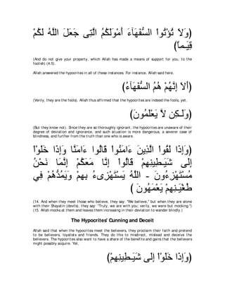 ∇ユムャ ヮｚャや モバィ ヴ͡ ャや ユムャヲ∇ョぺ ￢べ∠ ヘジャや ∇やヲ⊥ ∇ぽゎ Ιヱぴ
  ⊥ ∠ ⊥ ヤ ∠ ∠ ∠ わｚ ⊥ ⊥ ∠∠ ∠ ∠ ヰ∠ ぁ      ゎ ⊥ ∠∠
                                             びゅヨ⇒∠ ホ
                                              ⇔ Β͡
(And do not give your propert y, which Allah has made a means of support for you, t o t he
foolish) (4:5).

Allah answered t he hypocrit es in all of t hese inst ances. For inst ance, Allah said here,



                                                           び￢べ∠ ヘジャや ユワ ∇ユヰルま Ιぺぴ
                                                            ⊥ ヰ∠ ぁ ⊥ ⊥ ⊥ ｚ͡ ∠ ∠
(Verily, t hey are t he fools). Allah t hus affirmed t hat t he hypocrit es are indeed t he fools, yet ,



                                                                 び∠ ヲ⊥ ∠∇バ∠ Ι リ͡ ⇒∠ヱぴ
                                                                  ラ ヨヤ Α ｚ ム ャ ∠
(But t hey know not ). Since t hey are so t horoughly ignorant , t he hypocrit es are unaware of t heir
degree of deviat ion and ignorance, and such sit uat ion is more dangerous, a severer case of
blindness, and furt her from t he t rut h t han one who is aware.



∇や∇ヲヤカ や∠ まヱ ゅｚ ョや∠ やヲ⊥ゅ∠ ∇やヲ⊥ ョや∠ リΑ͡ ャや ∇やヲ⊥ ャ や∠ まヱぴ
    ∠∠ ク͡∠ レ∠ ￢ ャ ホ レ∠ ￢ ∠ グｚ ボ∠ ク͡∠
リ∇エル ゅ∠ ルま ∇ユムバョ ゅｚ ͡ ∇やヲ⊥ゅ∠ ∇ユヰレΒ͡ ⇒∠ セ ヴャま
⊥ ∠ ヨｚ ͡ ⊥ ∠ ∠ ルま ャ ホ ͡ ͡ ト Β∠                        ∠͡
ヶ͡ ∇ユワぁ ヨΑヱ ∇ユヰよ ￢ン͡ ∇ヰわ∇ジΑ ヮｚャや - ラヱ⊥ ゴ∇ヰわ∇ジョ
    プ ⊥ ギ⊥ ∠ ∠ ͡ ͡ ⊥ ゴ ∠ ∠ ⊥ ヤ           ∠ ￢͡ ∠ ⊥
                                  び ラヲ⊥ ヨ∇バΑ ∇ユヰレ⇒∠ ∇ピデ
                                    ∠ ヰ∠ ∠ ͡ ͡ Β ⊥
(14. And when t hey meet t hose who believe, t hey say: "We believe,'' but when t hey are alone
wit h t heir Shayat in (devils), t hey say: "Truly, we are wit h you; verily, we were but mocking.'')
(15. Allah mocks at t hem and leaves t hem increasing in t heir deviat ion t o wander blindly.)

                         The Hypocrites' Cunning and Deceit
Allah said t hat when t he hypocrit es meet t he believers, t hey proclaim t heir fait h and pret end
t o be believers, loyalist s and friends. They do t his t o misdirect , mislead and deceive t he
believers. The hypocrit es also want t o have a share of t he benefit s and gains t hat t he believers
might possibly acquire. Yet ,



                                                 び∇ユヰレΒ͡ ⇒∠ セ ヴ∠ま ∇や∇ヲヤカ や∠ まヱぴ
                                                    ͡ ͡ ト Β∠ ャ͡ ∠∠ ク͡∠
 