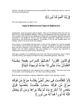 t he Sirat , t he light of t he hypocrit es will be ext inguished. When t he believers see t his, t hey will
feel anxious and supplicat e,



                                                              びゅ∠ ケヲ⊥ ゅ∠ ∠ ∇ユヨ∇ゎぺ べ∠ よケぴ
                                                                ル∠ ル レャ ͡ ∠ レｚ ∠
(Our Lord! Keep perfect our Light for us).''

                  Types of Believers and Types of Disbelievers


Consequent ly, t here are several t ypes of people. There are t he believers whom t he first four
Ayat (2:2-5) in Surat Al-Baqarah describe. There are t he disbelievers who were described in t he
next t wo Ayat . And t here are t wo cat egories of hypocrit es: t he complet e hypocrit es who were
ment ioned in t he parable of t he fire, and t he hesit ant hypocrit es, whose light of fait h is
somet imes lit and somet imes ext inguished. The parable of t he rain was revealed about t his
cat egory, which is not as evil as t he first cat egory.

This is similar t o t he parables t hat were given in Surat An-Nur (chapt er 24). Like t he example
of t he believer and t he fait h t hat Allah put in his heart , compared t o a bright ly illuminat ed
lamp, j ust like a rising st ar. This is t he believer, whose heart is built on fait h and receiving it s
support from t he divine legislat ion t hat was revealed t o it , wit hout any impurit ies or
imperfect ions, as we will come t o know, Allah willing.

Allah gave a parable of t he disbelievers who t hink t hat t hey have somet hing, while in realit y
t hey have not hing; such people are t hose who have compounded ignorance. Allah said,



ヮらジ∇エΑ るバΒ͡ よ ゆや∠ ジミ ∇ユヰヤ⇒∠ ∇ハぺ ∇やヱ⊥ ヘミ リΑ͡ ャや∠ ぴ
⊥ ⊥ ∠ ∠ ∃ ∠ ボ͡ ∃ ゲ∠ ∠ ⊥ ⊥ ヨ ∠ ゲ∠ ∠ ∠ グｚ ヱ
        びゅゃ∇Βセ ロ∇ギイΑ ∇ユャ ロ￢べ∠ や∠ ま ヴｚ ェ ￢べ∠ ラべ∇ヨヌャや
          ⇔ ∠ ⊥ ͡ ∠ ∠ ⊥ ∠ ィ ク͡ わ∠ ⇔ ョ ⊥ ｚ
(As for t hose who disbelieved, t heir deeds are like a mirage in a desert . The t hirst y one t hinks
it t o be wat er, unt il he comes up t o it , he finds it t o be not hing) (24:39).

Allah t hen gave t he example of ignorant disbelievers, simple in t heir ignorance. He said;



ヮホ∇ヲプ リあ ∀ ∇ヲ∠ ヮ⇒∠ ∇ピ∠ ヴイャ ゲ∇エよ ヴ͡ ろ⇒∠ ヤヌミ ∇ヱぺぴ
͡ ͡ ∠ ョ ァ ョ ⊥ ゼ Α ｙ あ ぁ ∃ ∠ プ ∃ ヨ⊥⊥ ∠ ∠
ベ∇ヲプ ゅ∠ ツ∇バよ ∀ ⇒∠ ヤニ ∀ ゅ∠ ∠ ヮホ∇ヲプ リあ ∀ ∇ヲ∠
∠ ∠ ヰ⊥ ∠ ろ ヨ⊥⊥ ゆ エシ ͡ ͡ ∠ ョ ァ ョ
モバ∇イΑ ∇ユャ リ∠ ヱ ゅ∠ や∠ Α ∇ギムΑ ∇ユャ ロギΑ ァゲ∇カぺ へ∠ ま ヂ∇バよ
͡ ∠ ∠ ｚ ョ∠ ワ ゲ∠ ∠ ∠ ∠ ⊥ ∠ ∠ ∠ ∠ ∠ ク͡ ∃ ∠
                     び ケヲ⊥ リ͡ ヮャ ゅ∠ プ やケヲ⊥ ヮャ ヮｚャや
                        ∃ ル ョ ⊥ ∠ ヨ∠ ⇔ ル ⊥ ∠ ⊥ ヤ
 