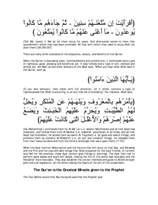 ∇やヲ⊥ ゅ∠ ゅｚ ユ⊥ ￢べ∠ ｚ を - リΒ͡ シ ∇ユヰ⇒∠ ∇バわョ ラ͡ ろ∇Αぺゲプぺぴ
   ル ミ ョ ワ∠ ィ ユ⊥ ∠ レ͡ ⊥ レ ｚ ｚ ま ∠ ∠∠ ∠ ∠
      び ラヲ⊥ わヨΑ ∇やヲ⊥ ゅ∠ ゅｚ ∇ユヰ∇レハ ヴ∠ ∇ビぺ べ∠ - ラヱ⊥ ハヲ⊥
        ∠ バｚ ∠ ⊥ ル ミ ョ ⊥ ∠ レ ∠ ョ ∠ ギ∠ Α
(Tell Me, (even) if We do let t hem enj oy for years. And aft erwards comes t o t hem t hat
(punishment ) which t hey had been promised. All t hat wit h which t hey used t o enj oy shall not
avail t hem) (26:205-207).

There are many ot her examples of t he eloquence, beaut y, and benefit s of t he Qur'an.

When t he Qur'an is discussing Laws, commandment s and prohibit ions, it commands every t ype
of right eous, good, pleasing and beneficial act . It also forbids every t ype of evil, disliked and
amoral act . Ibn Mas` ud and ot her scholars of t he Salaf said, "When you hear what Allah said in
t he Qur'an, such as,



                                                            び∇やヲ⊥ ョや∠ リΑ͡ ャや ゅ∠ Αほ⇒∠ ぴ
                                                                レ∠ ￢ ∠ グｚ ヰぁ ∠ Α
(O you who believe!), t hen list en wit h full at t ent ion, for it eit her cont ains a t ype of
right eousness t hat Allah is enj oining, or an evil t hat He is forbidding.'' For inst ance, Allah said,



モエΑヱ ゲム∇レヨ∇ャや リハ ∇ユヰ⇒∠ ∇レΑヱ フヱ⊥ ∇バヨ∇ャゅ͡ ユ⊥ ゲョ∇ほΑぴ
ぁ ͡ ⊥ ∠ ͡ ∠ ⊥ ͡ ∠ ⊥ ヰ ∠ ∠ ͡ ゲ ∠ よ ワ⊥ ⊥ ∠
ノツΑヱ ゑゃ⇒∠ ガ∇ャや ユヰ∇Βヤハ ュあ エΑヱ ろ⇒∠ Βトャや ユヰャ
⊥ ∠ ∠ ∠ ∠ ͡ ら∠ ⊥ ͡ ∠∠ ⊥ ゲ∠ ⊥ ∠ ͡ らあ ｚ ⊥ ⊥ ∠
        び∇ユヰ∇Βヤハ ∇ろルゅ∠ ヴ͡ ャや モ⇒∠∇ビΙや∠ ∇ユワゲ∇タま ∇ユヰ∇レハ
           ͡ ∠ ∠ ∠ ミ わｚ ∠ ヤ ｘ ヱ ⊥ ∠ ͡ ⊥ ∠
(He (Muhammad ) commands t hem for Al-Ma` ruf (i.e. Islamic Monot heism and all t hat Islam has
ordained); and forbids t hem from Al-Munkar (i.e. disbelief, polyt heism of all kinds, and all t hat
Islam has forbidden); he allows t hem as lawful At -Tayyibat (i.e. all good and lawful t hings), and
prohibit s t hem as unlawful Al-Khaba'it h (i.e. all evil and unlawful t hings), he releases t hem
from t heir heavy burdens and from t he fet t ers (bindings) t hat were upon t hem) (7:157).

When t he Ayat ment ion Resurrect ion and t he horrors t hat will occur on t hat Day, and Paradise
and t he Fire and t he j oys and safe refuge t hat Allah prepared for His loyal friends, or t orment
and Hell for His enemies, t hese Ayat cont ain glad t idings or warnings. The Ayat t hen call t o
perform good deeds and avoid evil deeds, making t he life of t his world less favorable and t he
Hereaft er more favorable. They also est ablish t he correct met hods and guide t o Allah's st raight
pat h and j ust legislat ion, all t he while ridding t he heart s of t he evil of t he cursed devil.

         The Qur'an is the Greatest Miracle given to the Prophet
The Two Sahihs record t hat Abu Hurayrah said t hat t he Prophet said,
 
