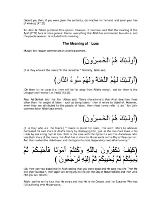 (Would you t hen, if you were given t he aut horit y, do mischief in t he land, and sever your t ies
of kinship) (47:22)

Ibn Jarir At -Tabari preferred t his opinion. However, it has been said t hat t he meaning of t he
Ayah (2:27) here is more general. Hence, everyt hing t hat Allah has commanded t o nurt ure, and
t he people severed, is included in it s meaning.

                                     The Meaning of ` Loss
Muqat il bin Hayyan comment ed on Allah's st at ement ,



                                                        びラヱ⊥ ジ⇒∠ ∇ャや ユワ マゃ⇒∠ヱ⊥ぴ
                                                         ∠ ゲ͡ ガ ⊥ ⊥ ∠ ͡ ャ ぺ
(It is t hey who are t he losers) "In t he Hereaft er.'' Similarly, Allah said,



                             びケやｚ ャや ￢ヲ⊥ ∇ユヰャヱ るレ∇バヤャや ユヰャ マゃ⇒∠∇ヱぺぴ
                              ͡ ギ ⊥ シ ⊥ ∠∠ ⊥ ∠ ｚ ⊥ ⊥ ∠ ∠ ͡ ャ ⊥
(On t hem is t he curse (i.e. t hey will be far away from Allah's mercy), and for t hem is t he
unhappy (evil) home (i.e. Hell)) (13:25).

Also, Ad-Dahhak said t hat Ibn ` Abbas said, "Every charact erist ic t hat Allah describes t hose
ot her t han t he people of Islam - such as being losers - t hen it refers t o disbelief. However,
when t hey are at t ribut ed t o t he people of Islam, t hen t hese t erms refer t o sin.'' Ibn Jarir
comment ed on Allah's st at ement ,



                                                        びラヱ⊥ ジ⇒∠ ∇ャや ユワ マゃ⇒∠ヱ⊥ぴ
                                                         ∠ ゲ͡ ガ ⊥ ⊥ ∠ ͡ ャ ぺ
(It is t hey who are t he losers,) "` Losers is plural for loser, t his word refers t o whoever
decreased his own share of Allah's mercy by disobeying Him, j ust as t he merchant loses in his
t rade by sust aining capit al loss. Such is t he case wit h t he hypocrit e and t he disbeliever who
lose t heir share of t he mercy t hat Allah has in st ore for His servant s on t he Day of Resurrect ion.
And t hat is when t he disbeliever and t he hypocrit e most desperat ely need Allah's mercy.''



ｚ を ∇ユム⇒∠ ∇ェほプ ゅ⇔ ヲ∇ョぺ ∇ユわレ⊥ ヱ ヮヤャゅ͡ ラヱ⊥ ヘ∇ムゎ ブ∇Βミぴ
ユ⊥ ⊥ Β ∠∠ ゎ∠ ∠ ⊥ ミ∠ ͡ ｚ よ ∠ ゲ⊥ ∠ ∠ ∠
               び ラヲ⊥ ィ∇ゲゎ ヮ∇Βャま ｚ を ∇ユムΒ͡ ∇エΑ ｚ を ∇ユムわΒ͡ Α
                  ∠ バ∠ ⊥ ͡ ∠͡ ユ⊥ ⊥ Β ⊥ ユ⊥ ⊥ ⊥ ヨ⊥
(28. How can you disbelieve in Allah seeing t hat you were dead and He gave you life Then He
will give you deat h, t hen again will bring you t o life (on t he Day of Resurrect ion) and t hen unt o
Him you will ret urn.)

Allah t est ifies t o t he fact t hat He exist s and t hat He is t he Creat or and t he Sust ainer Who has
full aut horit y over His servant s,
 