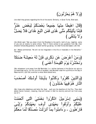 びラヲルゴ∇エΑ ∇ユワ Ιヱぴ
                                                                  ∠ ⊥∠ ∠ ⊥ ∠ ∠
(nor shall t hey grieve) regarding t he life of t his world. Similarly, in Surat Ta Ha, Allah said,



ヱギハ ヂ∇バらャ ∇ユムツ∇バよ ゅバΒ͡ ィ ゅ∠ ∇レョ ゅ∠ ͡ ∇ワや メゅ∠ ぴ
ｘ ⊥ ∠ ∃ ∠ ͡ ⊥ ⊥ ∠ ⇔ ヨ∠ ヰ ͡ トら ∠ ホ
モツΑ Κプ ンや∠ ワ ノらゎや リヨプ ン⇔ ワ ヴあ ョ ユ⊥ レΒゎ∇ほΑ ゅｚ みプ
ぁ ͡ ∠ ∠ ∠ ∠ ギ⊥ ∠ ∠ ｚ ͡ ∠ ∠ ギ⊥ レあ ムｚ ∠ ͡ ∠ ョ͡∠
                                び ヴ∠ ∇ゼΑ Ιヱ
                                      ボ ∠∠∠
(He (Allah) said: "Get you down (from t he Paradise t o t he eart h), bot h of you, t oget her, some
of you are an enemy t o some ot hers. Then if t here comes t o you guidance from Me, t hen
whoever follows My guidance, he shall neit her go ast ray, nor shall he be dist ressed.) (20:123)

Ibn ` Abbas comment ed, "He will not be misguided in t his life or miserable in t he Hereaft er.''
The Ayah,



ゅムレ∠ るゼΒ͡ ョ ヮャ ラみプ ン͡ ∇ミク リ∠ チゲ∇ハぺ ∇リョヱぴ
⇔ ッ ⇔ ∠ バ∠ ⊥ ∠ ｚ ͡∠ ゲ ͡ ハ ∠ ∠ ∠ ∠ ∠
                  び ヴ∠ ∇ハ∠ るヨ⇒Β͡ ∇ャや ュ∇ヲΑ ロゲゼ∇エルヱ
                     ヨ ぺ ͡ ∠ ボ ∠ ∠ ⊥ ⊥ ⊥ ∠∠
(But whosoever t urns away from My Reminder (i.e. neit her believes in t his Qur'an nor act s on
it s t eachings) verily, for him is a life of hardship, and We shall raise him up blind on t he Day of
Resurrect ion.) (20:124) is similar t o what Allah st at ed here,



ょ⇒∠ ∇タぺ マゃ⇒∠ヱ⊥ べ∠ わ⇒∠ べ͡ ∇やヲ⊥ グミヱ ∇やヱ⊥ ヘミ リΑ͡ ャや∠ ぴ
⊥ エ ∠ ∠ ͡ ャ ぺ レ͡ Α よ よｚ ∠ ∠ ゲ∠ ∠ ∠ グｚ ヱ
                           び ラヱ⊥ ヤ⇒∠ ゅ∠ Β͡ ∇ユワ ケゅｚ ャや
                             ∠ ギ͡ カ ヰ プ ⊥ ͡ レ
(But t hose who disbelieve and belie Our Ayat such are t he dwellers of t he Fire. They shall
abide t herein forever), meaning, t hey will remain in Hell for et ernit y and will not find a way
out of it .



ろ∇ヨバ∇ルぺ ヴ͡ ャや ヶわヨ∇バル ∇やヱ⊥ ミ∇クや モΑ͡ ゲ∇シま ヴ͡ ら⇒∠ ぴ
⊥ ∠ ∠ わｚ ∠ ͡ ∠ ͡ ゲ⊥ ∠ ￢∠ ͡ レ∠ Α
ヴ⇒ｚ まヱ ∇ユミギ∇ヰバよ フヱ⊥ ン͡ ∇ヰバよ ∇やヲ⊥ ∇ヱぺヱ ∇ユム∇Βヤハ
∠ Α͡∠ ⊥ ͡ ∠ ͡ ͡ ぺ ギ ∠ ͡ プ ∠∠ ⊥ ∠∠
∇ユムバョ ゅ∠ ャ ゅ⇔ ギダョ ろ∇ャゴル∠ べ∠ ͡ ∇やヲ⊥ ョや∠ ヱ - ラヲ⊥ ワ∇ケゅ∠
  ⊥ ∠ ∠ ヨあ ホあ ∠ ⊥ ⊥ ∠ ぺ ヨよ レ͡ ￢∠ ͡ ら∠ プ
 