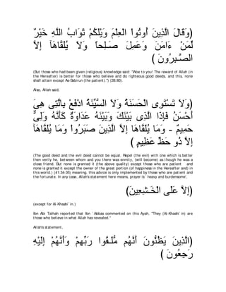 ∀ ∇Β∠ ヮヤャや ゆや∠ を ∇ユムヤ∇Αヱ ユ∇ヤバ∇ャや ∇やヲ⊥ ヱ⊥ リΑグャや メゅ∠ ヱぴ
ゲ カ ͡ ｚ ⊥ ヲ∠ ⊥ ∠ ∠ ∠ ͡              ゎ ぺ ∠ ͡ ｚ ∠ ホ∠
Ιま べ∠ ゅｚ ヤΑ Ιヱ ゅエ͡⇒∠ モヨハヱ リョや∠ ∇リヨャ
ｚ ͡ ワ ボ∠⊥ ∠ ∠ ⇔ ヤ タ ∠ ͡ ∠ ∠ ∠ ∠ ￢ ∠ あ
                                         び ラヱ⊥ ら⇒ｚ ャや
                                           ∠ ゲ͡ ダ
(But t hose who had been given (religious) knowledge said: "Woe t o you! The reward of Allah (in
t he Hereaft er) is bet t er for t hose who believe and do right eous good deeds, and t his, none
shall at t ain except As-Sabirun (t he pat ient ).'') (28:80).

Also, Allah said,



ヴワ ヴ͡ ャゅ͡ ∇ノプ∇キや る∠ Βジャや Ιヱ るレジエ∇ャや ン͡ ∠ ∇ジ∠ Ιヱぴ
∠ ͡ わｚ よ ∠ ⊥ ゃあ ｚ ∠ ∠ ⊥ ∠ ∠ ∠              ヲわ ゎ ∠ ∠
ヴャヱ ヮルほミ ∀ ∠ や∠ ∠ ヮレ∇Βよヱ マレ∇Βよ ン͡ ャや や∠ みプ リジ∇ェぺ
ｘ ͡∠ ⊥ ｚ ∠∠ りヱ ギハ ⊥ ∠ ∠ ∠ ∠ ∠ ∠ グｚ ク͡∠ ⊥ ∠ ∠
べ∠ ゅｚ ヤΑ ゅ∠ ∠ ∇やヱ⊥ らタ リΑ͡ ャや Ιま ゅ∠ ゅｚ ヤΑ ゅ∠ ヱ - ∀ Β͡ ェ
 ワ ボ∠⊥ ョヱ ゲ∠ ∠ ∠ グｚ ｚ ͡ ワ ボ∠⊥ ョ∠ ユ ヨ∠
                                び ユΒ͡ ハ ナェ ヱ⊥ Ιま
                                  ∃ ヌ∠ あ ∠ ク ｚ ͡
(The good deed and t he evil deed cannot be equal. Repel (t he evil) wit h one which is bet t er
t hen verily he, bet ween whom and you t here was enmit y, (will become) as t hough he was a
close friend. But none is grant ed it (t he above qualit y) except t hose who are pat ient       and
none is grant ed it except t he owner of t he great port ion (of happiness in t he Hereaft er and) in
t his world.) (41:34-35) meaning, t his advice is only implement ed by t hose who are pat ient and
t he fort unat e. In any case, Allah's st at ement here means, prayer is ` heavy and burdensome',



                                                          びリΒ͡ ゼ⇒∠ ∇ャや ヴ∠ハ Ιまぴ
                                                           ∠ バ͡ ガ ヤ∠ ｚ ͡
(except for Al-Khashi` in.)

Ibn Abi Talhah report ed t hat Ibn ` Abbas comment ed on t his Ayah, "They (Al-Khashi` in) are
t hose who believe in what Allah has revealed.''

Allah's st at ement ,



ヮ∇Βャま ∇ユヰルぺヱ ∇ユヰよケ やヲ⊥ ⇒∠ョ ユ⊥ ルぺ ラヲぁ ヌΑ リΑ͡ ャやぴ
͡ ∠͡ ⊥ ｚ ∠∠ ͡ あ ∠    ボ ヤぁ ヰｚ ∠ ∠ レ⊥ ∠ ∠ グｚ
                                      び ラヲ⊥ ィケ
                                        ∠ バ͡ ∠
 