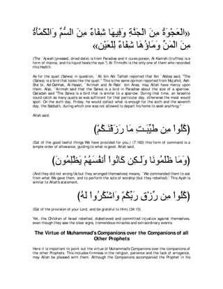 りほ∇ヨム∇ャや∠ ユジャや リョ ∀ ゅ∠ ͡ ゅ∠ Β͡ ヱ るレイ∇ャや リョ りヲ∇イバ∇ャや»
⊥ ∠ ∠ ヱ あ ぁ ∠ ͡ ￢ ヘセ ヰ プ∠ ͡ ｚ ∠ ∠ ͡ ⊥ ∠ ∠
                   «リ∇Βバ∇ヤャ ∀ ゅ∠ ͡ ゅ∠ ぼゅ∠ ヱ リヨ∇ャや リョ
                         ∠ ͡ ￢ ヘセ ワ⊥ ョ∠ あ ∠ ∠ ͡
(The ` Aj wah (pressed, dried dat e) is from Paradise and it cures poison, Al-Kam'ah (t ruffles) is a
form of manna, and it s liquid heals t he eye.'') At -Tirmidhi is t he only one of t hem who recorded
t his Hadit h.

As for t he quail (Salwa) in quest ion, ` Ali bin Abi Talhah report ed t hat Ibn ` Abbas said, "The
(Salwa) is a bird t hat looks like t he quail.'' This is t he same opinion report ed from Muj ahid, Ash-
Sha` bi, Ad-Dahhak, Al-Hasan, ` Ikrimah and Ar-Rabi` bin Anas, may Allah have mercy upon
t hem. Also, ` Ikrimah said t hat t he Salwa is a bird in Paradise about t he size of a sparrow.
Qat adah said "The Salwa is a bird t hat is similar t o a sparrow. During t hat t ime, an Israelit e
could cat ch as many quails as was sufficient for t hat part icular day, ot herwise t he meat would
spoil. On t he sixt h day, Friday, he would collect what is enough for t he sixt h and t he sevent h
day, t he Sabbat h, during which one was not allowed t o depart his home t o seek anyt hing.''

Allah said,



                                        び∇ユム⇒∠ ∇ホコケ ゅ∠ ろ⇒∠ Βデ リ͡ ∇やヲ⊥ミぴ
                                           ⊥ レ ∠ ∠ ョ ͡ らあ ∠ ョ ヤ ⊥
(Eat of t he good lawful t hings We have provided for you,) (7:160) t his form of command is a
simple order of allowance, guiding t o what is good. Allah said,



              びラヲヨヤ∇ヌΑ ∇ユヰジヘル∠ ∇やヲ⊥ ゅ∠ リ͡ ⇒∠ヱ ゅ∠ ヲ⊥ ヤニ ゅ∠ ヱぴ
               ∠ ⊥ ͡ ∠ ⊥ ∠ ⊥ ぺ ル ミ ム ャ∠ ル ヨ∠∠ ョ∠
(And t hey did not wrong Us but t hey wronged t hemselves) means, ` We commanded t hem t o eat
from what We gave t hem, and t o perform t he act s of worship (but t hey rebelled).' This Ayah is
similar t o Allah's st at ement ,



                             びヮャ ∇やヱ⊥ ム∇セや∠ ∇ユムよケ ベ∇コケ リ͡ ∇やヲ⊥ミぴ
                              ⊥ ∠ ゲ⊥ ヱ ⊥ あ ∠ ͡ あ ョ ヤ⊥
(Eat of t he provision of your Lord, and be grat eful t o Him) (34:15).

Yet , t he Children of Israel rebelled, disbelieved and commit t ed inj ust ice against t hemselves,
even t hough t hey saw t he clear signs, t remendous miracles and ext raordinary event s.

 The Virtue of Muhammad's Companions over the Companions of all
                        Other Prophets
Here it is import ant t o point out t he virt ue of Muhammad's Companions over t he companions of
t he ot her Prophet s. This includes firmness in t he religion, pat ience and t he lack of arrogance,
may Allah be pleased wit h t hem. Alt hough t he Companions accompanied t he Prophet in his
 