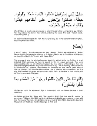 :やヲ⊥ヲ⊥ ヱ や⇔ イシ ゆゅ∠ ∇ャや やヲ⊥カ∇キや モΒ͡ や∠ ∇シま ヶ͡ らャ モΒ͡ »
   ャ ホ∠ ギｚ ⊥ ∠ ら ヤ⊥ ∠ も ゲ ͡ レ∠ ͡ ∠ ホ
やヲ⊥ギらプ ユ͡ ワゅ∠ ∇シぺ ヴヤ∠ ラヲ⊥ ェ∇ゴΑ やヲ⊥カギプ ∩∀ ト͡
  ャｚ ∠ ∠ ヰ͡ わ ∠ ハ            ヘ∠ ∠ ヤ∠ ∠ ∠ るｚ ェ
                          «り∠ ∇バセ ヶ͡ ∀ ら∠ ∩やヲ⊥ゅ∠ ヱ
                              ゲ ∠ プ るｚ ェ ャ ホ∠
(The Children of Israel were commanded t o ent er t he door while bowing and t o say ` Hit t ah'.
Yet , t hey ent ered t he door on t heir behinds, dist ort ing t he words. They said; ` Habbah (seed),
in Sha` rah (a hair).')

An-Nasa'i recorded t his part of it from Abu Hurayrah only, but he has a chain from t he Prophet ,
explaining Allah's st at ement ,



                                                                                       び∀ ト͡ ぴ
                                                                                        るｚ ェ
(` Hit t ah'), saying, "So t hey deviat ed and said ` Habbah.'' Similar was recorded by ` Abdur-
Razzaq, and his rout e was also collect ed by Al-Bukhari. Muslim and At -Tirmidhi narrat ed similar
versions of t his Hadit h, At -Tirmidhi said, "Hasan Sahih.''

The summary of what t he scholars have said about t his subj ect is t hat t he Children of Israel
dist ort ed Allah's command t o t hem t o submit t o Him in t ongue and deed. They were
commanded t o ent er t he cit y while bowing down, but t hey ent ered while sliding on t heir rear
ends and raising t heir heads! They were commanded t o say, ` Hit t ah' meaning, "Relieve us from
our errors and sins.'' However, t hey mocked t his command and said, "Hint ah (grain seed) in
Sha` irah (barley).'' This demonst rat es t he worst t ype of rebellion and disobedience, and it is
why Allah released His anger and punishment upon t hem, all because of t heir sinning and
defying His commands. Allah said,



ゅ∠ ͡ ͡ べ∠ ジャや リョ や⇔ ∇ィケ ∇やヲ⊥ ヤニ リΑ͡ ャや ヴ∠ハ ゅ∠ ∇ャゴル∠プぴ
 ヨよ ￢ ヨｚ ∠ あ ゴ ͡ ヨ∠∠ ∠ グｚ ヤ∠ レ ∠ ほ∠
                                     びラヲ⊥ ジ∇ヘΑ ∇やヲ⊥ ゅ∠
                                      ∠ ボ⊥ ∠ ル ミ
(So We sent upon t he wrongdoers Rij z (a punishment ) from t he heaven because of t heir
rebellion.)

Ad-Dahhak said t hat Ibn ` Abbas said, "Every word in Allah's Book t hat says Rij z means, ` a
punishment .''' Muj ahid, Abu Malik, As-Suddi, Al-Hasan and Qat adah were report ed t o have said
t hat Rij z means ` Torment .' Ibn Abi Hat im narrat ed t hat Sa` d bin Malik, Usamah bin Zayd and
Khuzaymah bin Thabit said t hat t he Messenger of Allah said,
 