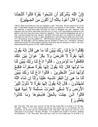 ゅ∠ グ͡ わ∠ ∠ ∇やヲ⊥ゅ∠ りゲボよ ∇やヲ⊥ よ∇グゎ ラ∠ ∇ユミゲョ∇ほΑ ヮヤャや ラまぴ
 ル⊥ ガ ｚ ゎ ぺ ャ ホ ⇔ ∠ ∠ ∠ エ ∠ ∠ ぺ ⊥ ⊥ ⊥ ∠ ∠ ｚ ｚ ͡
      びリΒ͡ヰ⇒∠ ∇ャや リョ ラヲ⊥ ぺ ∇ラぺ ヮヤャゅ͡ クヲ⊥ ぺ メゅ∠ や⇔ ゴワ
        ∠ ヤ͡ イ ∠ ͡ ∠ ミ∠ ∠ ͡ ｚ よ ⊥ ハ∠ ∠ ホ ヱ⊥ ⊥
("Verily, Allah commands you t hat you slaught er a cow.'' They said, "Do you make fun of us'' He
said, "I t ake Allah's refuge from being among Al-Jahilin (t he ignorant or t he foolish)).'' "Had t hey
not disput ed, it would have been sufficient for t hem t o slaught er any cow. However, t hey
disput ed, and t he mat t er was made more difficult for t hem, unt il t hey ended up looking for t he
specific cow t hat t hey were lat er ordered t o slaught er. They found t he designat ed cow wit h a
man, only who owned t hat cow. He said, ` By Allah! I will only sell it for it s skin's fill of gold.' So
t hey paid t he cow's fill of it s skin in gold, slaught ered it and t ouched t he dead man wit h a part
of it . He st ood up, and t hey asked him, ` Who killed you' He said, ` That man,' and point ed t o his
nephew. He died again, and his nephew was not allowed t o inherit him. Thereaft er, whoever
commit t ed murder for t he purpose of gaining inherit ance was not allowed t o inherit .'' Ibn Jarir
report ed somet hing similar t o t hat . Allah knows best .



メヲ⊥ Α ヮｚ ま メゅ∠ ヴワ ゅ∠ ゅ∠ ャ リΒらΑ マよケ ゅ∠ ∠ ネ∇キや ∇やヲ⊥ゅ∠ ぴ
⊥ ボ∠ ⊥ ル͡ ∠ ホ ∠ ͡ ョ レｚ ∠ あ ∠ ⊥ ∠ ｚ ∠ レャ ⊥         ャホ
マャク リ∇Βよ ∀ や∠ ∠ ∀ ∇ム͡ Ιヱ ∀ ͡ ゅ∠ Ι りゲボよ ゅ∠ ルま
∠ ͡ ∠ ∠ ラ ヲ ハ ゲ よ ∠ ∠ チ ケ プ ｚ ∀ ∠ ∠ ∠ ヰｚ ͡
ゅ∠ ャ リあ らΑ マよケ ゅ∠ ∠ ネ∇キや ∇やヲ⊥ゅ∠ - ラヱゲ∠ ∇ぽゎ ゅ∠ ∇やヲ⊥バ∇プゅ∠
  レｚ Β∠ ⊥ ∠ ｚ ∠ レャ ⊥        ャ ホ ∠ ョ ⊥ ョ ヤ∠ プ
∀ ⇒͡ ゅ∠ ￢へ∠ ∇ヘタ りゲボよ ゅ∠ ルま メヲ⊥ Α ヮｚ ま メゅ∠ ゅ∠ ル∇ヲャ ゅ∠
ノ ホ プ ⊥ ゲ ∠ ∀ ∠ ∠ ∠ ヰｚ ͡ ⊥ ボ∠ ⊥ ル͡ ∠ ホ ヰ⊥ ∠ ョ
リあ らΑ マよケ ゅ∠ ∠ ネ∇キや ∇やヲ⊥ゅ∠ - リΑ͡ ヌ⇒ｚ ャや ぁ ジゎ ゅ∠ ル∇ヲャ
   Β ∠ ⊥ ∠ ｚ ∠ レャ ⊥      ャ ホ ∠ ゲ͡ レ ゲ⊥ ∠ ヰ⊥ ｚ
ヮヤャや ￢べ∠ ラ͡ べｚ まヱ ゅ∠ ∇Βヤハ ヮら⇒∠ ゎ ゲボらャや ラま ヴワ ゅ∠ ゅ∠ ャ
⊥ ｚ ∠ セ ま ル͡∠ レ ∠∠ ∠ ∠ ゼ∠ ∠ ∠ ∠ ｚ ͡ ∠ ͡ ョ レｚ
ゲΒ͡ ゎ ∀ ヲ⊥∠ Ι りゲボよ ゅ∠ ルま メヲ⊥ Α ヮｚ ま メゅ∠ - ラヱ⊥ わ∇ヰヨャ
⊥ ん⊥ メ ャク ｚ ∀ ∠ ∠ ∠ ヰｚ ͡ ⊥ ボ∠ ⊥ ル͡ ∠ ホ ∠ ギ∠ ⊥ ∠
ゅ∠ Β͡ るΒセ Ι るヨヤジョ ゐ∇ゲエ∇ャや ヴ͡ ∇ジゎ Ιヱ チ∇ケΙや
  ヰ プ ∠ ∠ ͡ ｚ ∀ ∠ ｚ∠ ⊥ ∠ ∠         ボ ∠ ∠∠ ∠ ｘ
∇やヱ⊥ ゅ∠ ゅ∠ ヱ ゅ∠ ヲ⊥ よグプ ペエ∇ャゅ͡ ろ∇ゃィ リ⇒∠や ∇やヲ⊥ゅ∠
    キ ミ ョ ∠ ワ エ∠ ∠ ∠ あ ∠ よ ∠ ͡ ∠ ャ ャ ホ
                                            び ラヲ⊥バ∇ヘΑ
                                              ∠ ヤ∠ ∠
(68. They said, "Call upon your Lord for us t hat He may make plain t o us what it is!'' He said,
"He says, ` Verily, it is a cow neit her t oo old nor t oo young, but (it is) bet ween t he t wo
condit ions', so do what you are commanded.'') (69. They said, "Call upon your Lord for us t o
make plain t o us it s colour.'' He said, "He says, ` It is a yellow cow, bright in it s colour, pleasing
t he beholders.' '') (70. They said, "Call upon your Lord for us t o make plain t o us what it is.
 