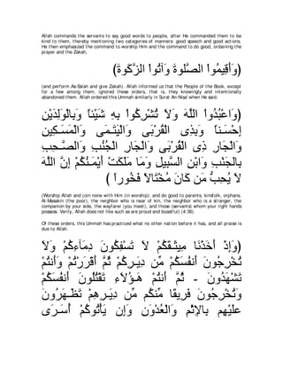 Allah commands t he servant s t o say good words t o people, aft er He commanded t hem t o be
kind t o t hem, t hereby ment ioning t wo cat egories of manners: good speech and good act ions.
He t hen emphasized t he command t o worship Him and t he command t o do good, ordaining t he
prayer and t he Zakah,



                                   びりヲ∠ ゴャや ∇やヲ⊥ へ∠ りヲヤｚ ャや ∇やヲ⊥ Β͡ ぺヱぴ
                                    ∠ ミｚ       ゎ ヱ ∠ ダ ヨ ホ∠ ∠
(and perform As-Salah and give Zakah). Allah informed us t hat t he People of t he Book, except
for a few among t hem, ignored t hese orders, t hat is, t hey knowingly and int ent ionally
abandoned t hem. Allah ordered t his Ummah similarly in Surat An-Nisa' when He said,



リ∇Αギャヲ∇ャゅ͡ ヱ ゅゃ∇Βセ ヮよ ∇やヲ⊥ ゲ∇ゼゎ Ιヱ ヮヤャや ∇やヱ⊥ ら∇ハや∠ ぴ
͡ ∠ ͡∠ よ∠ ⇔ ∠ ͡ ͡ ミ͡ ⊥ ∠ ∠ ∠ ｚ ギ⊥ ヱ
リΒ͡ ⇒∠ ヨ∇ャや∠ ヴ∠ ⇒∠ Β∇ャや∠ ヴ∠ ∇ゲボ∇ャや ン͡ よヱ ゅレ⇒∠ ∇ェま
͡ ム ジ∠ ヱ ヨ わ∠ ヱ よ ⊥                    グ͡ ∠ ⇔ ジ ͡
ょエ⇒ｚ ャや∠ ょレイ∇ャや ケゅ∠ ∇ャや∠ ヴ∠ ∇ゲボ∇ャや ン͡ ケゅ∠ ∇ャや∠
͡ ͡ ダ ヱ ͡ ⊥⊥ ͡ イ ヱ よ ⊥                     ク ͡ イ ヱ
ヮヤャや ラま ∇ユムレ⇒∠ ∇Αぺ ∇ろムヤョ ゅ∠ ヱ モΒ͡ ジャや リ∇よやヱ ょ∇レイャゅ͡
∠ ｚ ｚ ͡ ⊥ ⊥ ヨ ∠ ∠ ∠∠ ョ∠ ͡ らｚ ͡ ∠ ͡ ∠ よ
                   び やケヲ⊥ プ Ιゅ∠ ∇ガョ ラゅ∠ リ∠ ぁ エΑ Ι
                     ⇔ ガ∠ ⇔ わ ⊥ ∠ ミ ョ ょ ͡ ⊥ ∠
(Worship Allah and j oin none wit h Him (in worship); and do good t o parent s, kinsfolk, orphans,
Al-Masakin (t he poor), t he neighbor who is near of kin, t he neighbor who is a st ranger, t he
companion by your side, t he wayfarer (you meet ), and t hose (servant s) whom your right hands
possess. Verily, Allah does not like such as are proud and boast ful) (4:36).

Of t hese orders, t his Ummah has pract iced what no ot her nat ion before it has, and all praise is
due t o Allah.



Ιヱ ∇ユミ￢べ∠ キ ラヲ⊥ ヘ∇ジゎ Ι ∇ユムボ⇒∠ Β͡ ゅ∠ ∇グカぺ ∇クまヱぴ
∠ ∠ ⊥ ͡ ョ͡ ∠ ム ͡ ∠ ∠ ⊥ ∠ ん ョ ル ∠ ∠ ͡ ∠
∇ユわル∠ヱ ∇ユゎ∇ケゲ∇ホぺ ｚ を ∇ユミゲ⇒∠ キ リあ ∇ユムジヘル∠ ラヲ⊥ ゲ∇ガゎ
  ⊥ ぺ∠ ⊥ ∠ ∠ ユ⊥ ⊥ ͡ Α͡ ョ ⊥ ∠ ⊥ ぺ ∠ ィ͡ ⊥
∇ユムジヘル∠ ラヲ⊥わ∇ボゎ ￢Ιぽ⇒∠ ∇ユわル∠ ｚ を - ラヱ⊥ ヰ∇ゼゎ
  ⊥ ∠ ⊥ ぺ ∠ ヤ⊥ ∠ ͡ ∠ ⊥ ワ ⊥ ぺ ユ⊥           ∠ ギ∠ ∠
ラヱ⊥ ヰ⇒∠ ゎ ∇ユワゲ⇒∠ キ リあ ユ⊥ レあ ゅ⇔ Α͡ プ ラヲ⊥ ゲ∇ガゎヱ
∠ ゲ∠ ヌ∠ ͡ ͡ Α͡ ョ ム ョ ボ ゲ∠ ∠ ィ͡ ⊥ ∠
ン∠ ⇒∠ ぺ ∇ユミヲ⊥ ∇ほΑ ラ͡ヱ ラヱ∇ギバ∇ャや∠ ユ∇をΗゅ͡ ユ͡ ∇Βヤハ
   ゲ シ⊥ ⊥ ゎ ∠ ま∠ ͡ ∠ ⊥ ヱ ͡ ͡ よ ヰ ∠
 