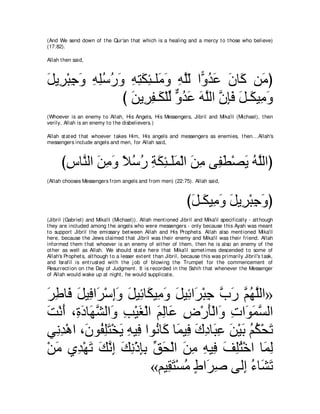 (And We send down of t he Qur'an t hat which is a healing and a mercy t o t hose who believe)
(17:82).

Allah t hen said,



モΑ͡ ∇らィヱ ヮヤシケヱ ヮわムゃ⇒ヤ∠ ヱ ヮヤャ や６ ギハ ラゅ∠ リ∠ ぴ
∠ ゲ ͡ ∠ ͡ ͡⊥ ⊥ ∠ ͡ ͡ ∠ ͡ ョ∠ ͡ ｚ∂ ヱ⊥ ∠ ∠ ミ ョ
                び リΑ͡ ヘ⇒∠ ∇ヤャ ヱギハ ヮヤャや ラみプ モ⇒∠ Β͡ ヱ
                  ∠ ゲ͡ ム あ ｘ ⊥ ∠ ∠ ｚ ｚ ͡∠ ∠ ム ョ∠
(Whoever is an enemy t o Allah, His Angels, His Messengers, Jibril and Mika'il (Michael), t hen
verily, Allah is an enemy t o t he disbelievers.)

Allah st at ed t hat whoever t akes Him, His angels and messengers as enemies, t hen...Allah's
messengers include angels and men, for Allah said,



      びサゅｚ ャや リョヱ Κシケ るムゃ⇒∠ヨ∇ャや リョ ヴ͡ ト∇ダΑ ヮｚャやぴ
       ͡ レ ∠ ͡ ∠ ⇔ ⊥ ⊥ ͡ ∠ ͡ ヤ∠ ∠ ͡ ヘ∠ ∠ ⊥ ヤ
(Allah chooses Messengers from angels and from men) (22:75). Allah said,



                                                                  びモ⇒∠ Β͡ ヱ モΑ͡ ∇らィヱぴ
                                                                   ∠ ム ョ∠ ∠ ゲ ͡ ∠
(Jibril (Gabriel) and Mika'il (Michael)). Allah ment ioned Jibril and Mika'il specifically - alt hough
t hey are included among t he angels who were messengers - only because t his Ayah was meant
t o support Jibril t he emissary bet ween Allah and His Prophet s. Allah also ment ioned Mika'il
here, because t he Jews claimed t hat Jibril was t heir enemy and Mika'il was t heir friend. Allah
informed t hem t hat whoever is an enemy of eit her of t hem, t hen he is also an enemy of t he
ot her as well as Allah. We should st at e here t hat Mika'il somet imes descended t o some of
Allah's Prophet s, alt hough t o a lesser ext ent t han Jibril, because t his was primarily Jibril's t ask,
and Israfil is ent rust ed wit h t he j ob of blowing t he Trumpet for t he commencement of
Resurrect ion on t he Day of Judgment . It is recorded in t he Sahih t hat whenever t he Messenger
of Allah would wake up at night , he would supplicat e,



ゲデゅ∠ モΒ͡ や∠ ∇シまヱ モΒ͡ ゅ∠ Β͡ ヱ モΒ͡ や∠ ∇らィ ゆケ ユヰヤャや»
∠ ͡ プ ∠ プ ゲ ͡∠ ∠ も ム ョ∠ ∠ も ゲ ͡ ｚ ∠ ｚ ⊥ ｚ
ろ∇ルぺ ∩͡ キゅ∠ ゼャや∠ ょ∇Βピ∇ャや ユャゅ∠ チ∇ケほ∇ャや∠ れや∠ ヨジャや
∠ ∠ り∠ ヰｚ ヱ ͡ ∠ ∠ ͡ ハ ͡ ∠ ヱ ͡ ヲ∠ ｚ
ヶ͡ ギ∇ワや ∩∠ ヲ⊥ ヤわ∇ガΑ ヮΒ͡ やヲ⊥ ゅ∠ ゅ∠ Β͡ ポキゅ∠ ハ リ∇Βよ ユム∇エゎ
  ル͡ ラ ヘ͡∠ ∠ ͡ プ ル ミ ヨ プ ∠ ͡ ら͡ ∠ ∠ ⊥ ⊥ ∠
∇リョ ヵ͡ ∇ヰゎ マルま マル∇クみよ ペエ∇ャや リョ ヮΒ͡ ブヤわ∇カや ゅ∠ ャ
  ∠ ギ ∠ ∠ ｚ ͡ ∠ ͡ ͡ ͡ あ ∠ ∠ ͡ ͡ プ ∠ ͡ ⊥ ヨ͡
                         «ユΒ͡ わ∇ジョ ヅや∠ タ ヴャ͡ ￢ゅ∠ ゎ
                              ボ∠ ⊥ ∃ ゲ͡         ま ⊥ ゼ∠
 
