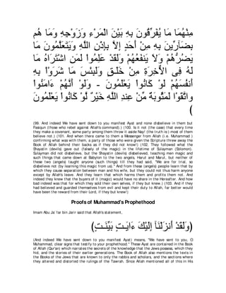 ユ⊥ ゅ∠ ヱ ヮィ∇ヱコヱ ￢∇ゲヨ∇ャや リ∇Βよ ヮよ ラヲ⊥ ゲヘΑ ゅ∠ ゅ∠ ヰ∇レョ
  ワ ョ ∠ ͡ ͡ ∠ ∠ ͡ ∠ ∠ ∠ ͡ ͡ ∠ ホ あ ∠ ⊥ ョ ヨ⊥ ͡
ゅ∠ ラヲ⊥ ヤバわΑヱ ヮヤャや ラ∇クみよ Ιま ギェぺ ∇リョ ヮよ リΑあ べ∠ よ
  ョ ∠ ヨｚ∠ ∠ ∠ ∠ ͡ ｚ ͡ ͡͡ ｚ ͡ ∃ ∠ ∠ ͡ ͡ ͡ ∠ ケ ツ͡
ゅ∠ ロや∠ わ∇セや リヨャ ∇やヲ⊥ ヤハ ∇ギボャヱ ∇ユヰバヘレ∠ Ιヱ ∇ユワぁ ツΑ
  ョ ⊥ ゲ∠ ͡ ∠ ∠ ヨ͡∠ ∠ ∠∠ ⊥ ⊥ ∠ Α ∠ ∠ ⊥ ゲ⊥ ∠
ヮよ ∇や∇ヱゲセ ゅ∠ ザ∇ゃらャヱ ペ⇒∠カ ∇リョ りゲカΙや ヴ͡ ヮャ
͡ ͡ ∠ ∠ ョ ∠ ͡ ∠ ∠ ∃ ヤ∠ ͡ ͡ ∠ ͡ ｘ                    プ ⊥∠
∇やヲ⊥ ョや∠ ∇ユヰルぺ ∇ヲャヱ - ∠ ヲ⊥ ∠∇バ∠ ∇やヲ⊥ ゅ∠ ∇ヲャ ∇ユヰジヘル∠
   レ∠ ￢ ⊥ ｚ∠ ∠∠            ラ ヨヤ Α ル ミ ∠ ⊥ ∠ ⊥ ぺ
ラヲ⊥ ヤ∇バΑ ∇やヲ⊥ ゅ∠ ∇ヲャ ∀ ∇Β∠ ヮヤャや ギレ͡ ∇リョ ∀ よヲ⊥ ヨャ や∇ヲ∠ ゎやヱ
∠ ヨ∠ ∠ ル ミ ｚ ゲ カ ͡ ｚ ͡ ハ あ る∠ ん∠ ∠ ボｚ
                                                        び
(99. And indeed We have sent down t o you manifest Ayat and none disbelieve in t hem but
Fasiqun (t hose who rebel against Allah's command).) (100. Is it not (t he case) t hat every t ime
t hey make a covenant , some part y among t hem t hrow it aside Nay! (t he t rut h is:) most of t hem
believe not .) (101. And when t here came t o t hem a Messenger from Allah (i.e. Muhammad )
confirming what was wit h t hem, a part y of t hose who were given t he Script ure t hrew away t he
Book of Allah behind t heir backs as if t hey did not know!) (102. They followed what t he
Shayat in (devils) gave out (falsely of t he magic) in t he lifet ime of Sulayman (Solomon).
Sulayman did not disbelieve, but t he Shayat in (devils) disbelieved, t eaching men magic and
such t hings t hat came down at Babylon t o t he t wo angels, Harut and Marut , but neit her of
t hese t wo (angels) t aught anyone (such t hings) t ill t hey had said, "We are for t rial, so
disbelieve not (by learning t his magic from us).'' And from t hese (angels) people learn t hat by
which t hey cause separat ion bet ween man and his wife, but t hey could not t hus harm anyone
except by Allah's leave. And t hey learn t hat which harms t hem and profit s t hem not . And
indeed t hey knew t hat t he buyers of it (magic) would have no share in t he Hereaft er. And how
bad indeed was t hat for which t hey sold t heir own selves, if t hey but knew.) (103. And if t hey
had believed and guarded t hemselves from evil and kept t heir dut y t o Allah, far bet t er would
have been t he reward from t heir Lord, if t hey but knew!)

                         Proofs of Muhammad's Prophethood
Imam Abu Ja` far bin Jarir said t hat Allah's st at ement ,



                                      びろ⇒∠ Βよ ろ⇒∠ や∠ マ∇Βャま べ∠ ∇ャ∠ ル∠ ∇ギボャヱぴ
                                       ∃ レあ ∠ ∃ Α ￢ ∠ ∠͡ レ ゴ ぺ ∠ ∠∠
(And indeed We have sent down t o you manifest Ayat ) means, "We have sent t o you, O
Muhammad, clear signs t hat t est ify t o your prophet hood.'' These Ayat are cont ained in t he Book
of Allah (Qur'an) which narrat es t he secret s of t he knowledge t hat t he Jews possess, which t hey
hid, and t he st ories of t heir earlier generat ions. The Book of Allah also ment ions t he t ext s in
t he Books of t he Jews t hat are known t o only t he rabbis and scholars, and t he sect ions where
t hey alt ered and dist ort ed t he rulings of t he Tawrah. Since Allah ment ioned all of t his in His
 