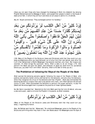 (Have you not seen t hose who have changed t he blessings of Allah int o disbelief (by denying
Prophet Muhammad and his Message of Islam), and caused t heir people t o dwell in t he house of
dest ruct ion Hell, in which t hey will burn and what an evil place t o set t le in!) (14:28-29).

Abu Al-` Aliyah comment ed, "They exchanged comfort for hardship.''



ギ∇バよ リ͡ ユ⊥ ルヱぁ ゲΑ ∇ヲャ ょ⇒∠ ム∇ャや モ∇ワぺ ∇リョ ∀ Β͡ ミ キヱぴ
͡ ∠ ョ ム∠ キ⊥ ∠ ∠ ͡ わ͡ ͡ ∠ あ ゲ ん∠ ｚ ∠
ゅ∠ ギ∇バよ リあ ∇ユヰジヘ∇ルぺ ギ∇レハ ∇リョ や⇔ ジェ や⇔ ゅｚ ミ ∇ユムレ⇒∠ Α͡
  ョ ͡ ∠ ョ ͡ ͡ ⊥ ∠ ͡ ͡ あ ギ∠ ∠ ケ ヘ⊥ ⊥ ͡ ヨ ま
ヮｚャや ヴゎ∇ほΑ ヴｚ ェ ∇やヲ⊥ ヘ∇タや∠ ∇やヲ⊥ ∇ハゅ∠ ペエ∇ャや ユヰャ リΒらゎ
⊥ ヤ ∠ ͡ ∠ わ∠ エ∠ ヱ ヘ プ ぁ ∠ ⊥ ⊥ ∠ ∠ ｚ ∠ ∠
∇やヲ⊥ Β͡ ぺヱ - ∀ Α͡ ∠ ￢∇ヴセ あ ミ ヴ∠ハ ヮヤャや ラま ロゲ∇ョほよ
    ヨ ホ∠∠ ゲ ギホ ∃ ∠ モ⊥ ヤ∠ ∠ ｚ ｚ ͡ ͡ ͡ ∠͡
∇リョ ユ⊥ ジヘ∇ルΕ ∇やヲ⊥ ギボゎ ゅ∠ ヱ りヲ∠ ゴャや ∇やヲ⊥ や∠ ∠ りヲ∠ダャや
   あ ム͡ ⊥ ∠ ョあ ∠ ⊥ ョ∠ ∠ ミｚ               ゎ ￢ヱ ∠ ヤｚ
 び ∀ Β͡ ∠ ∠ ヲ⊥∠ ∇バ∠ ゅ∠ よ ヮヤャや ラま ヮヤャや ギレ͡ ロヱ⊥ イゎ ゲ∇Βカ
   ゲ ダよ ラ ヤ ヨ ゎ ヨ ͡ ∠ ｚ ｚ ͡ ͡ ｚ ∠ ハ ⊥ ギ ͡ ∠ ∃ ∠
(109. Many of t he People of t he Script ure (Jews and Christ ians) wish t hat t hey could t urn you
away as disbelievers aft er you have believed, out of envy from t heir own selves, even aft er t he
t rut h (t hat Muhammad is Allah's Messenger) has become manifest unt o t hem. But forgive and
overlook, t ill Allah brings His command. Verily, Allah is able t o do all t hings.) (110. And
perform t he Salah and give t he Zakah, and what ever of good you send fort h for yourselves
before you, you shall find it wit h Allah. Cert ainly, Allah is t he Seer of what you do.)

   The Prohibition of following the Ways of the People of the Book
Allah warned His believing servant s against following t he ways of t he People of Book, who
publicly and secret ly harbor emnit y and hat red for t he believers, and who envy t he believers,
while t hey recognize t he virt ue of t he believers and t heir Prophet . Allah also commanded His
believing servant s t o forgive t hem and t o be pat ient wit h t hem, unt il Allah delivers His aid and
vict ory t o t hem. Allah commanded t he believers t o perform t he prayer perfect ly, t o pay t he
Zakah and He encouraged t hem t o preserve t he pract ice of t hese right eous deeds.

Ibn Abi Hat im recorded t hat ` Abdullah bin Ka` b bin Malik said t hat Ka` b bin Al-Ashraf, who was
a Jew and a poet , used t o crit icize t he Prophet in his poems, so Allah revealed,



                     びユ⊥ ルヱぁ ゲΑ ∇ヲャ ょ⇒∠ ム∇ャや モ∇ワぺ ∇リョ ∀ Β͡ ミ キヱぴ
                       ム∠ キ⊥ ∠ ∠ ͡ わ͡ ͡ ∠ あ ゲ ん∠ ｚ ∠
(Many of t he People of t he Script ure (Jews and Christ ians) wish t hat t hey could t urn you
away..) regarding his mat t er.

Also, Ad-Dahhak said t hat Ibn ` Abbas said, "An unlet t ered Messenger came t o t he People of t he
Script ures confirming what t hey have in t heir own Books about t he Messengers and t he Ayat of
 