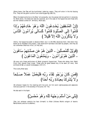 (Some faces, t hat Day will be humiliat ed. Laboring, weary. They will ent er in t he hot blazing
Fire. They will be given t o drink from a boiling spring) (88:2-5).

When t he deed conforms t o t he Shari` ah out wardly, but t he person did not perform it sincerely
for Allah alone, t he deed will also be rej ect ed, as in t he case of t he hypocrit es and t hose who
do t heir deeds t o show off. Similarly, Allah said,



や∠ ͡∠ ∇ユヰハキゅ∠ ヲワヱ ヮヤャや ラヲ⊥ ギ⇒∠ Α リΒ͡ ヘ⇒∠ ヨ∇ャや ラまぴ
 クまヱ ⊥ ⊥ ͡ カ ∠ ⊥ ∠ ∠ ｚ ∠ ハ͡ ガ⊥ ∠ ボ͡ レ⊥ ｚ ͡
サゅｚ ャや ラヱ⊥ へ∠ Α ヴ∠ゅ∠ ミ ∇やヲ⊥ ゅ∠ りヲ∠ダャや ヴ∠ま ∇やヲ⊥ ゅ∠
∠ レ ∠ ￢ ゲ⊥ ャ ジ⊥ ョ ホ ͡ ヤｚ                ャ͡ ョ ホ
                     び ΚΒ͡ホ Ιま ヮヤャや ラヱ⊥ ミ∇グΑ Ιヱ
                       ⇔ ヤ ∠ ｚ ͡ ∠ ｚ ∠ ゲ⊥ ∠ ∠ ∠
(Verily, t he hypocrit es seek t o deceive Allah, but it is He Who deceives t hem. And when t hey
st and up for As-Salah (t he prayer), t hey st and wit h laziness t o be seen by people, and t hey do
not remember Allah but lit t le.) (4:142) and,



ラヲ⊥ ゅ∠ ∇ユヰわ⇒∠タ リ∠ ∇ユワ リΑ͡ ャや - リΒあダヨ∇ヤャ モ∇Αヲプぴ
∠ ワ シ ͡ ͡ ヤ∠ ハ ⊥ ∠ グｚ ∠ ヤ∠ ⊥ あ ∀ ∠ ∠
      び ラヲ⊥ ゅ∠ ∇ャや ラヲ⊥ レ∇ヨΑヱ - ラヱ⊥ へ∠ Α ∇ユワ リΑ͡ ャや -
        ∠ ハ ヨ ∠ バ∠ ∠ ∠ ∠ ￢ ゲ⊥ ⊥ ∠ グｚ
(So woe unt o t hose performers of Salah (prayers) (hypocrit es). Those who delay t heir Salah
(from t heir st at ed fixed t imes). Those who do good deeds only t o be seen (of men). And
wit hhold Al-Ma` un (small kindnesses)) (107:4-7).

This is why Allah said,



ゅエ͡⇒∠ Κヨハ ∇モヨ∇バΒ∇ヤプ ヮよケ ￢べ∠ ャ ヲ⊥ ∇ゲΑ ラゅ∠ リ∠ プぴ
⇔ ヤ タ ⇔ ∠ ∠ ∠ ∠ ∠ ͡ あ ∠ ∠ ボ͡ ィ ∠ ∠ ミ ヨ∠
                   びや∠ ェぺ ヮよケ りキゅ∠ バよ ∇ポゲ∇ゼΑ Ιヱ
                     ギ∠ ∠ ͡ あ ∠ ͡ ∠ ら͡ ͡ ͡ ⊥ ∠ ∠
(So whoever hopes for t he meet ing wit h his Lord, let him work right eousness and associat e
none as a part ner in t he worship of his Lord) (18: 110).

He also said in t his Ayah,



                       び∀ ͡ ∇エョ ヲワヱ ヮヤャ ヮヰ∇ィヱ ユヤ∇シぺ ∇リョ ヴ∠よぴ
                        リジ ⊥ ∠ ⊥ ∠ ͡ ｚ͡ ⊥ ∠ ∠ ∠ ∠ ∠ ∠ ヤ∠
(Yes, but whoever submit s his face (himself) t o Allah (follows Allah's religion of Islamic
Monot heism) and he is a Muhsin).
 