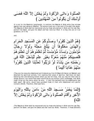 ヴ∠ バプ ヮヤャや Ιま ズ∇ガΑ ∇ユャヱ りヲ∠ ゴャや ヴ∠ や￢∠ りヲ∠ダャや
 ジ∠ ∠ ∠ ｚ ｚ ͡ ∠ ∠ ∠∠ ∠ ミｚ             ゎ ヱ ∠ ヤｚ
               び リΑ͡ わ∇ヰヨ∇ャや リョ ∇やヲ⊥ ヲ⊥ Α ラ∠ マゃ⇒∠∇ヱぺ
                 ∠ ギ∠ ⊥ ∠ ͡ ル ム∠ ぺ ∠ ͡ ャ ⊥
(It is not for t he Mushrikin (polyt heist s), t o maint ain t he Masj ids of Allah while t hey wit ness
against t heir own selves of disbelief. The works of such are in vain and in Fire shall t hey abide.
The Masj ids of Allah shall be maint ained only by t hose who believe in Allah and t he Last Day;
perform t he Salah, and give t he Zakah and fear none but Allah. It is t hey who are on t rue
guidance.) (9:17-18)

and,



ュや∠ エ∇ャや ギイ∇ジヨ∇ャや リハ ∇ユミヱぁ タヱ ∇やヱ⊥ ヘミ リΑ͡ ャや ユワぴ
͡ ゲ∠ ͡ ͡ ∠ ͡ ∠ ⊥ ギ∠ ∠ ゲ∠ ∠ ∠ グｚ ⊥ ⊥
∀ ゅ∠ ͡ Ι∇ヲャヱ ヮヤエョ ヒヤ∇らΑ ラ∠ ゅプヲ⊥ ∇バョ ン∇ギヰ∇ャや∠
メ ィケ ∠ ∠∠ ⊥ ｚ͡ ∠ ∠ ⊥ ∠ ぺ ⇔ ム ∠ ∠ ∠ ヱ
∇ユワヲ⊥ トゎ ラ∠ ∇ユワヲ⊥ ヤ∇バゎ ∇ユャ ∀ ⇒∠ ͡ ∇ぽョ ∀ べ∠ ͡ ∠ ラヲ⊥ ョ∇ぽョ
  ⊥ ゃ∠ ∠ ぺ ⊥ ヨ∠ ∠ ｚ ろ レョ ぁ ￢ ジルヱ ∠ レ͡ ぁ
ヴ͡ ヮｚャや モカ∇ギΒャ ユ∇ヤハ ゲ∇Βピよ ∀ ゲバョ ∇ユヰ∇レョ ∇ユム∠ Β͡ わプ
   プ ⊥ ヤ ∠ ͡ ⊥ あ ∃ ͡ ͡ ∠ ͡ りｚ ∠ ｚ ⊥ あ ら ダ⊥ ∠
∇やヱ⊥ ヘミ リΑ͡ ャや ゅ∠ ∇よグバャ ∇やヲ⊥Αゴゎ ∇ヲャ ￢べ∠ Α リ∠ ヮわヨ∇ェケ
   ゲ∠ ∠ ∠ グｚ レ ｚ ∠ ∠ ヤｚ ∠ ∠ ∠ ⊥ ゼ∠ ョ ͡ ͡ ∠ ∠
                                    び ゅヨΒ͡ぺ ゅよや∠ ハ ∇ユヰ∇レョ
                                      ⇔ ャ ∠ ⇔ グ∠ ⊥ ͡
(They are t he ones who disbelieved and hindered you from Al-Masj id-Al-Haram (at Makkah) and
det ained t he sacrificial animals, from reaching t heir place of sacrifice. Had t here not been
believing men and believing women whom you did not know, t hat you may kill t hem and on
whose account a sin would have been commit t ed by you wit hout (your) knowledge, t hat Allah
might bring int o His mercy whom He wills if t hey (t he believers and t he disbelievers) had
been apart , We verily, would have punished t hose of t hem who disbelieved wit h painful
t orment ) (48:25). Therefore, Allah said here,



ュ∇ヲΒ∇ャや∠ ヮヤャゅ͡ リョや∠ ∇リョ ヮヤャや ギイ⇒∠ ョ ゲヨ∇バΑ ゅ∠ ルまぴ
͡ ∠ ヱ ͡ ｚ よ ∠ ∠ ￢ ∠ ͡ ｚ ∠ ͡ ジ∠ ⊥ ⊥ ∠ ヨｚ ͡
Ιま ズ∇ガΑ ∇ユャヱ りヲ∠ ゴャや ヴ∠ や￢∠ りヲ∠ダャや ュゅ∠ ぺヱ ゲカΙや
ｚ ͡ ∠ ∠ ∠∠ ∠ ミｚ        ゎ ヱ ∠ ヤｚ ∠ ホ ∠ ∠ ͡ ͡ ｘ
                                           びヮヤャや
                                            ∠ｚ
(The Masj ids of Allah shall be maint ained only by t hose who believe in Allah and t he Last Day;
perform t he Salah, and give t he Zakah and fear none but Allah). Therefore, if t hose believers
 
