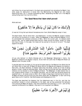 who follow t he virt ues ment ioned in t he Ayah were prevent ed from at t ending t he Masj id, t hen
what cause for dest ruct ion is worse t han t his Maint aining t he Masj ids not only means
beaut ifying t hem, but it involves remembering Allah, est ablishing His Shari` ah in t he Masj ids
and purifying t hem from t he filt h of Shirk.

                      The Good News that Islam shall prevail
Allah said next ,



          びリΒ͡ もべ∠ Ιま べ∠ ヲ⊥カ∇ギΑ ラ∠ ∇ユヰャ ラゅ∠ ゅ∠ マゃ⇒∠∇ヱぺぴ
           ∠ ヘ͡ カ ｚ ͡ ワ ヤ ⊥ ∠ ぺ ⊥ ∠ ∠ ミ ョ ∠ ͡ ャ ⊥
(It was not fit t ing t hat such should t hemselves ent er t hem (Allah's Masj ids) except in fear).

This Ayah means, "Do not allow t hem - t he disbelievers - t o ent er t he Masj ids, except t o sat isfy
t he t erms of an armist ice or a t reat y.'' When t he Messenger of Allah conquered Makkah in 9 H,
he commanded t hat someone announce at Mina, "Aft er t he current year, no idolat ors shall
perform Haj j , and no naked persons shall perform Tawaf around t he House, except for t hose
who have a t reat y. In t his case, t he t reat y will be carried t o t he end of it s t erm.'' This Ayah
support s t he Ayah,



Κプ ザイル ラヲ⊥ ゲ∇ゼヨ∇ャや ゅ∠ ルま ∇やヲ⊥ ョや∠ リΑ͡ ャや ゅ∠ Α∠Αぴ
∠ ∠ ∀ ∠ ∠ ∠ ミ͡ ⊥ ヨｚ ͡ レ∠ ￢ ∠ グｚ ヰぁ ほ
        びや∠ ⇒∠ ∇ユヰョゅ∠ ギ∇バよ ュや∠ エ∇ャや ギイ∇ジヨ∇ャや ∇やヲ⊥ ゲ∇ボΑ
          グ ワ ͡ ͡ ハ ∠ ∠ ∠ ゲ∠ ∠ ͡ ∠ よ∠ ∠
(O you who believe! (in Allah's Oneness and in His Messenger Muhammad )! Verily, t he
Mushrikun (idolat ors) are Naj asun (impure). So let t hem not come near Al-Masj id-Al-Haram (at
Makkah) aft er t his year) (9:28).

It was also said t hat t his Ayah (2:114) carries t he good news for t he Muslims from Allah t hat He
will allow t hem t o t ake over Al-Masj id Al-Haram and all t he Masj ids and disgrace t he idolat ors.
Soon aft er, t he Ayah indicat ed, no idolat or shall ent er t he House, except out of fear of being
seized or killed, unless he embraces Islam. Allah fulfilled t his promise and lat er decreed t hat
idolat ors not be allowed t o ent er Al-Masj id Al-Haram. The Messenger of Allah st at ed t hat no
t wo religions should remain in t he Arabian Peninsula, and t he Jews and Christ ians should be
expelled from it , all praise is due t o Allah. All of t hese rulings ensure maint aining t he honor of
Al-Masj id Al-Haram and purifying t he area where Allah sent His Messenger t o warn and bring
good news t o all of mankind, may Allah's peace and blessings be on him.

This Ayah also described t he disgrace t hat t he disbelievers earn in t his life, and t hat t he
punishment comes in a form comparable t o t he deed. Just as t hey prevent ed t he believers
from ent ering Al-Masj id Al-Haram, t hey were prevent ed from ent ering it in t urn. Just as t hey
expelled t he believers from Makkah, t hey were in t urn expelled from Makkah,



                                    び∀ Β͡ ∠ ∀ や∠ ∠ りゲカΙや ヴ͡ ∇ユヰャヱぴ
                                     ユ ヌハ ゆ グハ ͡ ∠ ͡ ｘ プ ⊥ ∠∠
 