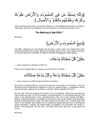 ゅ⇔ ∇ヲデ チ∇ケΙや∠ れヲ⇒∠ ジャや ヴ͡ リ∠ ギイ∇ジΑ ヮヤャ∠ ぴ
 ハ ∠ ͡ ｘ ヱ ͡ ∠ ヨｚ         プ ョ ⊥⊥ ∠ ͡ ｚ ヱ
           び メゅ∠ Ιや∠ あ ギピ∇ャゅ͡ ユ⊥ ヤ⇒∠ニヱ ゅ⇔ ∇ゲミヱ
             ͡ タｘ ヱ ヱ⊥ ⊥ よ ヰ⊥ ヤ͡ ∠ ワ ∠ ∠
(And unt o Allah (alone) falls in prost rat ion whoever is in t he heavens and t he eart h, willingly or
unwillingly, and so do t heir shadows in t he mornings and in t he (lat e) aft ernoons) (13:15).

                               The Meaning of Bad ®299 "
Allah said,



                                                びチ∇ケΙや∠ れヲ⇒∠ ジャや ノΑ͡ よぴ
                                                 ͡ ｘ ヱ ͡ ∠ ヨｚ ⊥ ギ∠
(The Badi` (Originat or) of t he heavens and t he eart h.) which means, He creat ed t hem when
not hing resembling t hem exist ed. Muj ahid and As-Suddi said t hat t his is t he linguist ic meaning,
for all new mat t ers are called Bid` ah. Muslim recorded t he Messenger of Allah saying,



                                                     «る∠ ∇ギよ るをギ∇エョ ｚ ミ ラみプ»
                                                       ハ ͡ ∃ ∠ ∠ ⊥ モ⊥ ｚ ͡∠
(...every innovat ion (in religion) is a Bid` ah.)

There are t wo t ypes of Bid` ah, religious, as ment ioned in t he Hadit h:



              «る∠ゅ∠ッ るハ∇ギよ ｚ ミヱ るハ∇ギよ るをギ∇エョ ｚ ミ ラみプ»
                ャ ヤ∠ ∃ ∠ ͡ モ⊥ ∠ ∀ ∠ ͡ ∃ ∠ ∠ ⊥ モ⊥ ｚ ͡∠
(...every innovat ion is a Bid` ah and every Bid` ah is heresy.)

And t here is a linguist ic Bid` ah, such as t he st at ement of t he Leader of t he fait hful ` Umar bin
Al-Khat t ab when he gat hered t he Muslims t o pray t he Tarawih prayer in congregat ion (which
was also an earlier pract ice of t he Prophet ) and said, "What a good Bid` ah t his is.''

Ibn Jarir said, "Thus t he meaning of t he Ayat (2:116-117) becomes, ` Allah is far more glorious
t han t o have had a son, for He is t he Owner of everyt hing t hat is in t he heavens and eart h. All
t est ify t o His Oneness and t o t heir submissiveness t o Him. He is t heir Creat or and Maker.
Wit hout creat ed precedence, He shaped t he creat ures in t heir current shapes. Allah also bears
wit ness t o His servant s t hat Jesus, who some claimed t o be Allah's son, is among t hose who
t est ify t o His Oneness. Allah st at ed t hat He creat ed t he heavens and eart h out of not hing and
wit hout precedent . Likewise, He creat ed Jesus, t he Messiah, wit h His power and wit hout a
fat her.'' This explanat ion from Ibn Jarir, may Allah have mercy upon him, is very good and
correct .

Allah said,
 