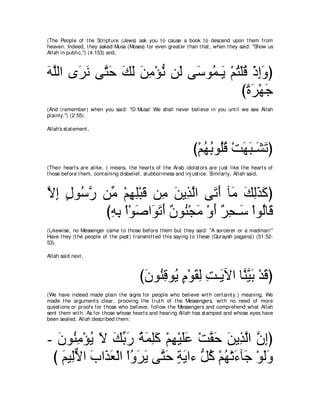 (The People of t he Script ure (Jews) ask you t o cause a book t o descend upon t hem from
heaven. Indeed, t hey asked Musa (Moses) for even great er t han t hat , when t hey said: "Show us
Allah in public,'') (4:153) and,



ヮヤャや ン∠ ル ヴｚ ェ マャ リョ∇ぽル リ∠ ヴ∠ ヲ⊥ ⇒∠ ∇ユわ∇ヤホ ∇クまヱぴ
∠ ｚ ゲ∠ わ∠ ∠ ∠ ∠ ͡ ぁ ャ シ ヨ Α ⊥ ⊥ ͡∠
                                         びりゲ∇ヰィ
                                          ⇔∠ ∠
(And (remember) when you said: "O Musa! We shall never believe in you unt il we see Allah
plainly.'') (2:55).

Allah's st at ement ,



                                                                  び∇ユヰよヲ⊥ホ ∇ろヰら⇒∠ ゎぴ
                                                                     ⊥ ⊥ ヤ⊥ ∠ ∠ ゼ∠
(Their heart s are alike. ) means, t he heart s of t he Arab idolat ors are j ust like t he heart s of
t hose before t hem, cont aining disbelief, st ubbornness and inj ust ice. Similarly, Allah said,



Ιま メヲ⊥ ケ リあ ∇ユヰヤ∇らホ リ͡ リΑ͡ ャや ヴ∠ ぺ べ∠ マャグミぴ
ｚ ͡ ∃ シｚ ョ ͡ ͡ ∠ ョ ∠ グｚ ゎ∠ ョ ∠ ͡∠ ∠
         びヮよ ∇や∇ヲタや∠ ゎぺ ∀ ヲ⊥ ∇イョ ∇ヱぺ ∀ ͡ ⇒∠ ∇やヲ⊥ゅ∠
          ͡ ͡ ∠ ヲ∠ ∠ ラ レ ∠ ∠ ゲエ シ ャ ホ
(Likewise, no Messenger came t o t hose before t hem but t hey said: "A sorcerer or a madman!''
Have t hey (t he people of t he past ) t ransmit t ed t his saying t o t hese (Quraysh pagans)) (51:52-
53).

Allah said next ,



                                          びラヲ⊥ ホヲ⊥ ュ∇ヲボャ ろ⇒∠ Γや ゅｚ Βよ ∇ギホぴ
                                           ∠ レ͡ Α ∃ ∠ ͡ ͡ Α レｚ ∠ ∠
(We have indeed made plain t he signs for people who believe wit h cert aint y.) meaning, We
made t he argument s clear, prooving t he t rut h of t he Messengers, wit h no need of more
quest ions or proofs for t hose who believe, follow t he Messengers and comprehend what Allah
sent t hem wit h. As for t hose whose heart s and hearing Allah has st amped and whose eyes have
been sealed, Allah described t hem:



- ラヲ⊥ ョ∇ぽΑ Ι マよケ るヨヤミ ∇ユヰ∇Βヤハ ∇ろボェ リΑ͡ ャや ラまぴ
  ∠ レ͡ ⊥ ∠ ∠ あ ∠ ⊥ ∠ ͡ ∠ ͡ ∠ ∠ ｚ ∠ ∠ グ ｚ ｚ ͡
 び ユΒ͡Ιや ゆや∠ バ∇ャや ∇やヱゲΑ ヴｚ ェ るΑや￢ ぁ ミ ∇ユヰ∇ゎ￢べ∠ ∇ヲャヱ
   ∠ ャｘ ∠ グ∠ ⊥ ∠ ∠ わ∠ ∃ ∠ モ⊥ ⊥ ∠ ィ ∠∠
 
