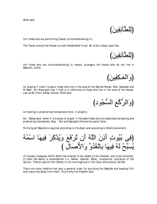 Allah said,



                                                                                  びリΒ͡ もべｚ ヤ͡ぴ
                                                                                   ∠ ヘ͡ ト ャ
(for t hose who are performing Tawaf (circumambulat ing) it ).

The Tawaf around t he House is a well-est ablished rit ual, Sa` id bin Jubayr said t hat ,



                                                                                  びリΒ͡ もべｚ ヤ͡ぴ
                                                                                   ∠ ヘ͡ ト ャ
(for t hose who are circumambulat ing it ) means, st rangers (he means who do not live in
Makkah), while;



                                                                                びリΒ͡ ム⇒∠ ∇ャや∠ ぴ
                                                                                 ∠ ヘ͡ バ ヱ
(or st aying (I` t ikaf)) is about t hose who live in t he area of t he Sacred House. Also, Qat adah and
Ar-Rabi` bin Anas said t hat I` t ikaf is in reference t o t hose who live in t he area of t he House,
j ust as Sa` id bin Jubayr st at ed. Allah said,



                                                                  びキヲ⊥ ジャや ノミゲャや∠ ぴ
                                                                   ͡ イぁ ͡ ｚ ぁ ヱ
(or bowing or prost rat ing t hemselves (t here, in prayer))

Ibn ` Abbas said, when it is a place of prayer it includes t hose who are described as bowing and
prost rat ing t hemselves. Also, ` At a' and Qat adah offered t he same Tafsir.

Purifying all Masj ids is required according t o t his Ayah and according t o Allah's st at ement ,



ヮヨ∇シや ゅ∠ Β͡ ゲミ∇グΑヱ ノプ∇ゲゎ ラ∠ ヮｚャや ラクぺ れヲ⊥ よ ヴ͡ ぴ
⊥⊥     ヰ プ ∠ ∠ ⊥ ∠ ∠ ∠ ⊥ ぺ ⊥ ヤ ∠ ͡ ∠ ∃ Β⊥ プ
                  び メゅ∠ Ιや∠ ヱギピ∇ャゅ͡ ゅ∠ Β͡ ヮャ ウあ ジΑ
                    ͡ タｘ ヱ あ ⊥ ⊥ よ ヰ プ ⊥ ∠ ⊥ ら∠ ⊥
(In houses (mosques) which Allah has ordered t o be raised (t o be cleaned, and t o be honored),
in t hem His Name is remembered (i.e. Adhan, Iqamah, Salah, invocat ions, recit at ion of t he
Qur'an). Therein glorify Him (Allah) in t he mornings and in t he (lat e) aft ernoons) (24:36).

There are many Hadit hs t hat give a general order for purifying t he Masj ids and keeping filt h
and impurit ies away from t hem. This is why t he Prophet said,
 
