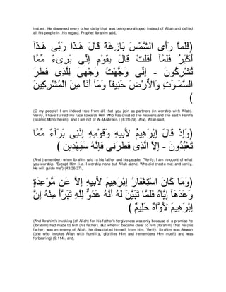 inst ant . He disowned every ot her deit y t hat was being worshipped inst ead of Allah and defied
all his people in t his regard. Prophet Ibrahim said,



へ∠ ⇒∠ ヴあ ケ や∠ ⇒∠ メゅ∠ るビコゅ∠ ザ∇ヨゼャや ン∠ケ ゅヨ∠プぴ
 グ ワ よ∠ グ ワ ∠ ホ ⇔ ∠ ͡ よ ∠ ｚ            ぺ∠ ｚ ヤ∠
ゅｚ ョ ∀ ン͡ ∠ ヴあ ま ュ∇ヲボΑ メゅ∠ ∇ろヤプぺ べｚ ヤプ ゲら∇ミぺ
 ヨあ ￢ ゲよ ル͡ ͡ ∠ ∠ ホ ∠∠ ∠ ヨ∠∠ ⊥ ∠ ∠
ゲトプ ン͡ ヤャ ヴヰ∇ィヱ ろ∇ヰｚ ヱ ヴあ ま - ラヲ⊥ ゲ∇ゼゎ
∠ ∠ ∠ グｚ͡ ∠ ͡ ∠ ⊥ ィ∠ ル͡                ∠ ミ͡ ⊥
リΒ͡ ゲ∇ゼヨ∇ャや リョ ∇ゅルぺ べ∠ ヱ ゅヘΒ͡ ェ チ∇ケΙや∠ れヲ⇒∠ ジャや
∠ ミ͡ ⊥ ∠ ͡ ∠ ∠ ョ∠ ⇔ レ∠ ∠ ｘ ヱ ͡ ∠ ヨｚ
                                               び
(O my people! I am indeed free from all t hat you j oin as part ners (in worship wit h Allah).
Verily, I have t urned my face t owards Him Who has creat ed t he heavens and t he eart h Hanifa
(Islamic Monot heism), and I am not of Al-Mushrikin.) (6:78-79). Also, Allah said,



ゅｚ ョ ∀ へ∠ ∠ ヴ͡ ルま ヮョ∇ヲホヱ ヮΒ͡ Ι ユΒ͡ ゲ∇よま メゅ∠ ∇クまヱぴ
 ヨあ ￢ ゲよ レｚ ͡ ͡ ͡ ∠ ∠ ͡ よ６ ⊥ ワ∠ ͡ ∠ ホ ͡∠
        び リΑ͡ ∇ヰΒシ ヮルみプ ヴ͡ ゲトプ ン͡ ャや Ιま - ラヱ⊥ ら∇バゎ
           ͡ ギ ∠ ∠ ⊥ ｚ ͡∠ ル∠ ∠ ∠ グｚ ｚ ͡ ∠ ギ⊥ ∠
(And (remember) when Ibrahim said t o his fat her and his people: "Verily, I am innocent of what
you worship. "Except Him (i.e. I worship none but Allah alone) Who did creat e me; and verily,
He will guide me'') (43:26-27),



りギハ∇ヲョ リ∠ Ιま ヮΒ͡ Ι ユΒ͡ ゲ∇よま ケゅ∠ ∇ピわ∇シや ラゅ∠ ゅ∠ ヱぴ
∃ ∠ ͡ ｚ ハ ｚ ͡ ͡ よ６ ∠ ワ∠ ͡ ⊥ ヘ ͡ ∠ ミ ョ∠
ラま ヮ∇レョ ぺゲらゎ ヮヤャ ヱギハ ヮｚ ぺ ヮャ リΒらゎ ゅｚ ヤプ ロゅｚ ま べ∠ ギハヱ
ｚ ͡ ⊥ ͡ ∠ｚ ∠ ∠ ͡ ｚ͡ ｘ ⊥ ∠ ⊥ ル∠ ⊥ ∠ ∠ ｚ ∠ ∠ ヨ∠∠ ⊥ Α͡ ワ∠ ∠ ∠
                                    び ∀ Β͡∠ ∀ やｚ ∠ ユΒ͡ ゲ∇よま
                                       ユ ヤェ ロ ヱΕ ∠ ワ∠ ͡
(And Ibrahim's invoking (of Allah) for his fat her's forgiveness was only because of a promise he
(Ibrahim) had made t o him (his fat her). But when it became clear t o him (Ibrahim) t hat he (his
fat her) was an enemy of Allah, he dissociat ed himself from him. Verily, Ibrahim was Awwah
(one who invokes Allah wit h humilit y, glorifies Him and remembers Him much) and was
forbearing) (9:114), and,
 